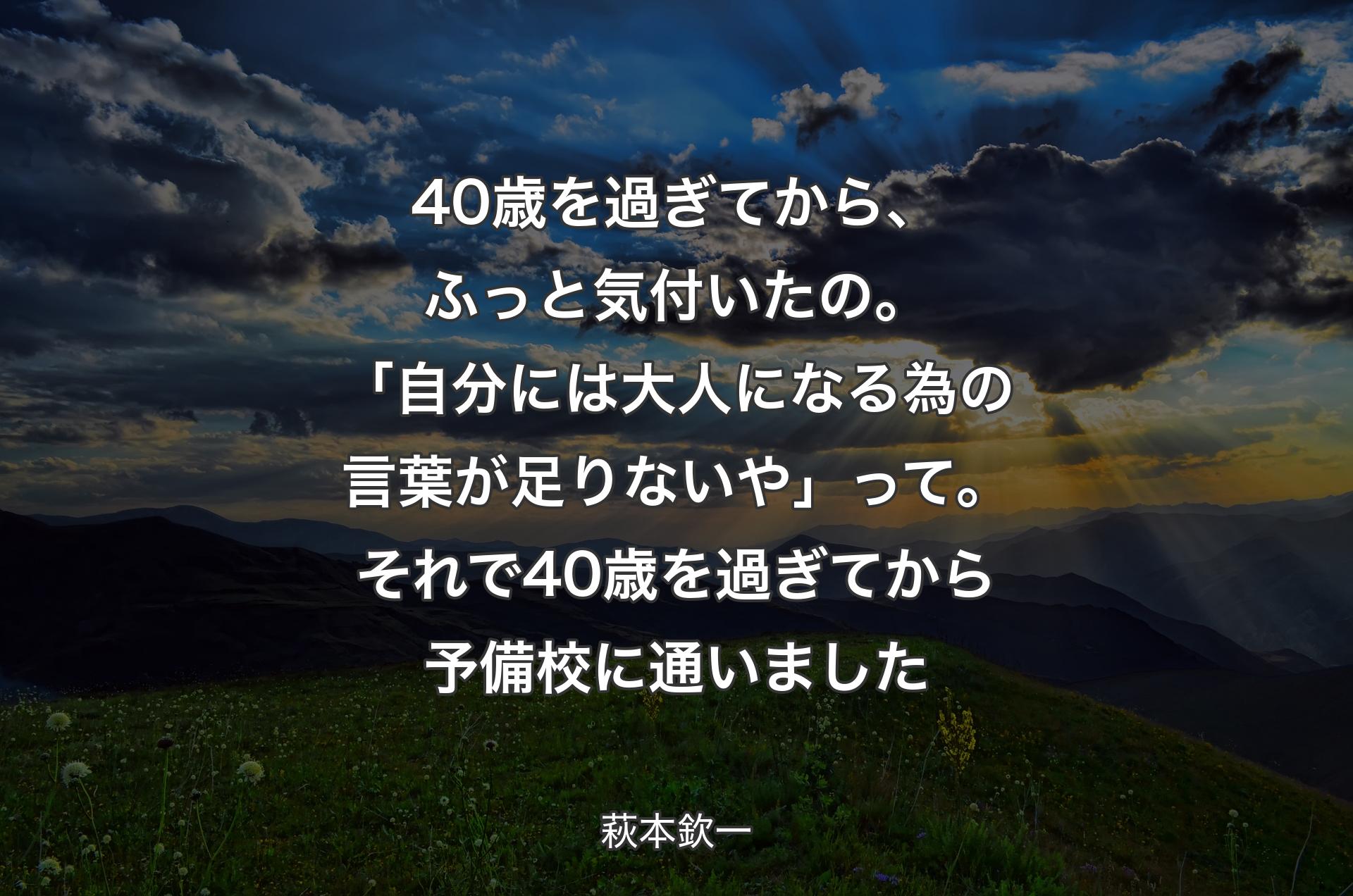 40歳を過ぎてから、ふっと気付いたの。「自分には大人になる為の言葉が足りないや」って。それで40歳を過ぎてから予備校に通いました - 萩本欽一