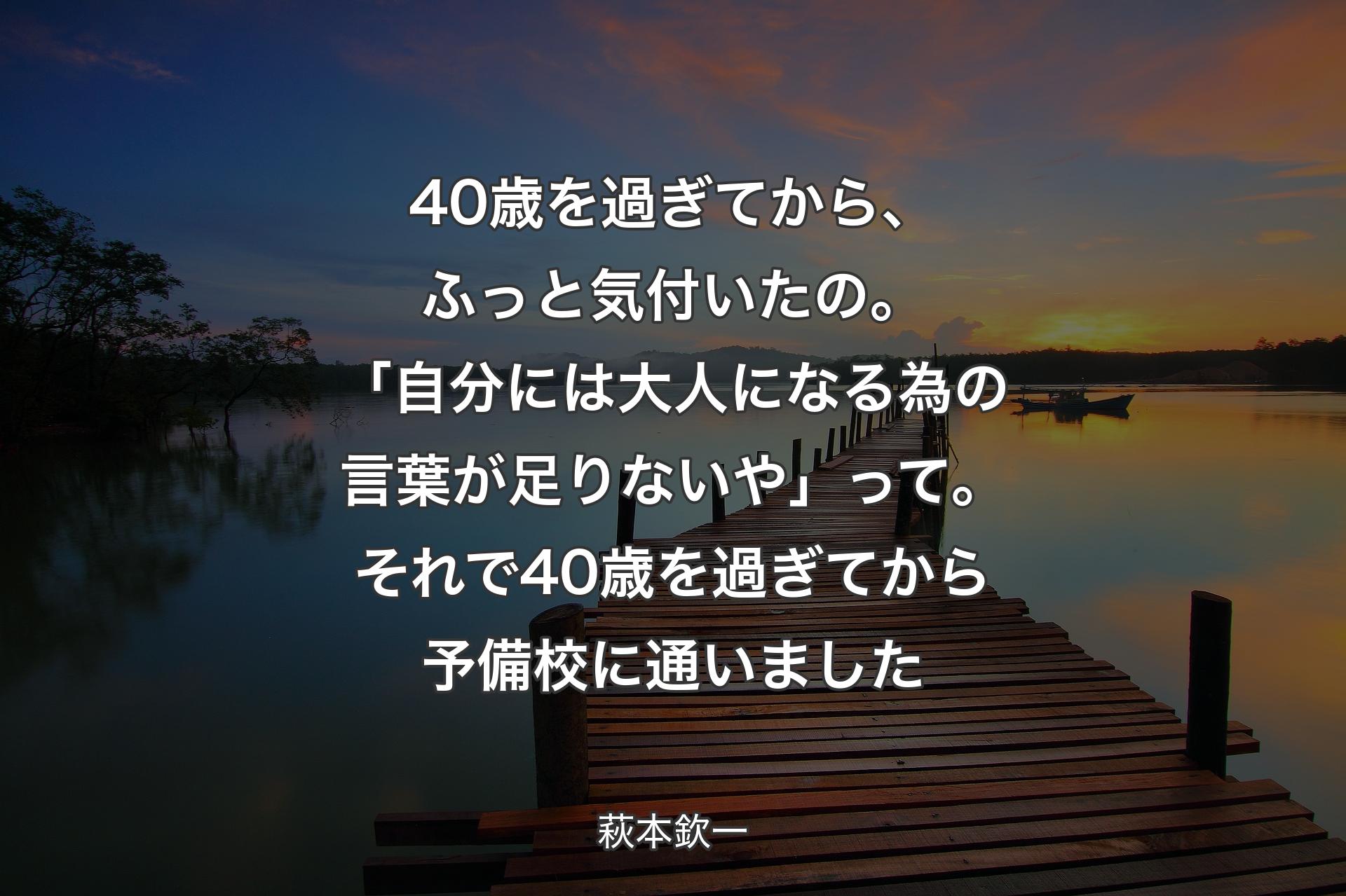 【背景3】40歳を過ぎてから、ふっと気付いたの。「自分には大人になる為の言葉が足りないや」って。それで40歳を過ぎてから予備校に通いました - 萩本欽一