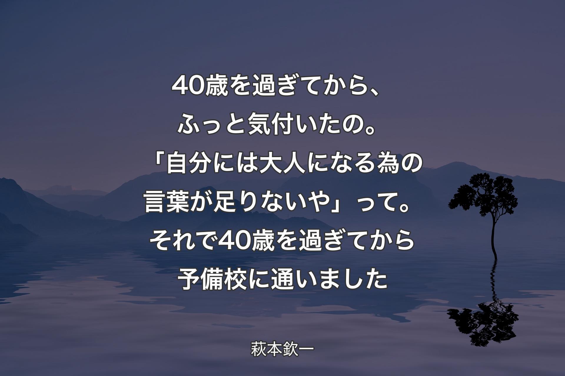 【背景4】40歳を過ぎてから、ふっと気付いたの。「自分には大人になる為の言葉が足りないや」って。それで40歳を過ぎてから予備校に通いました - 萩本欽一