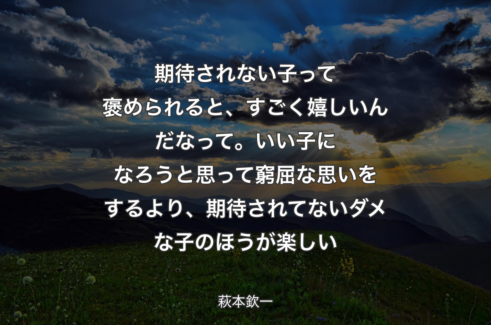 期待されない子って褒められると、すごく嬉しいんだなって。いい子になろうと思って窮屈な思いをするより、期待されてないダメな子のほうが楽しい - 萩本欽一