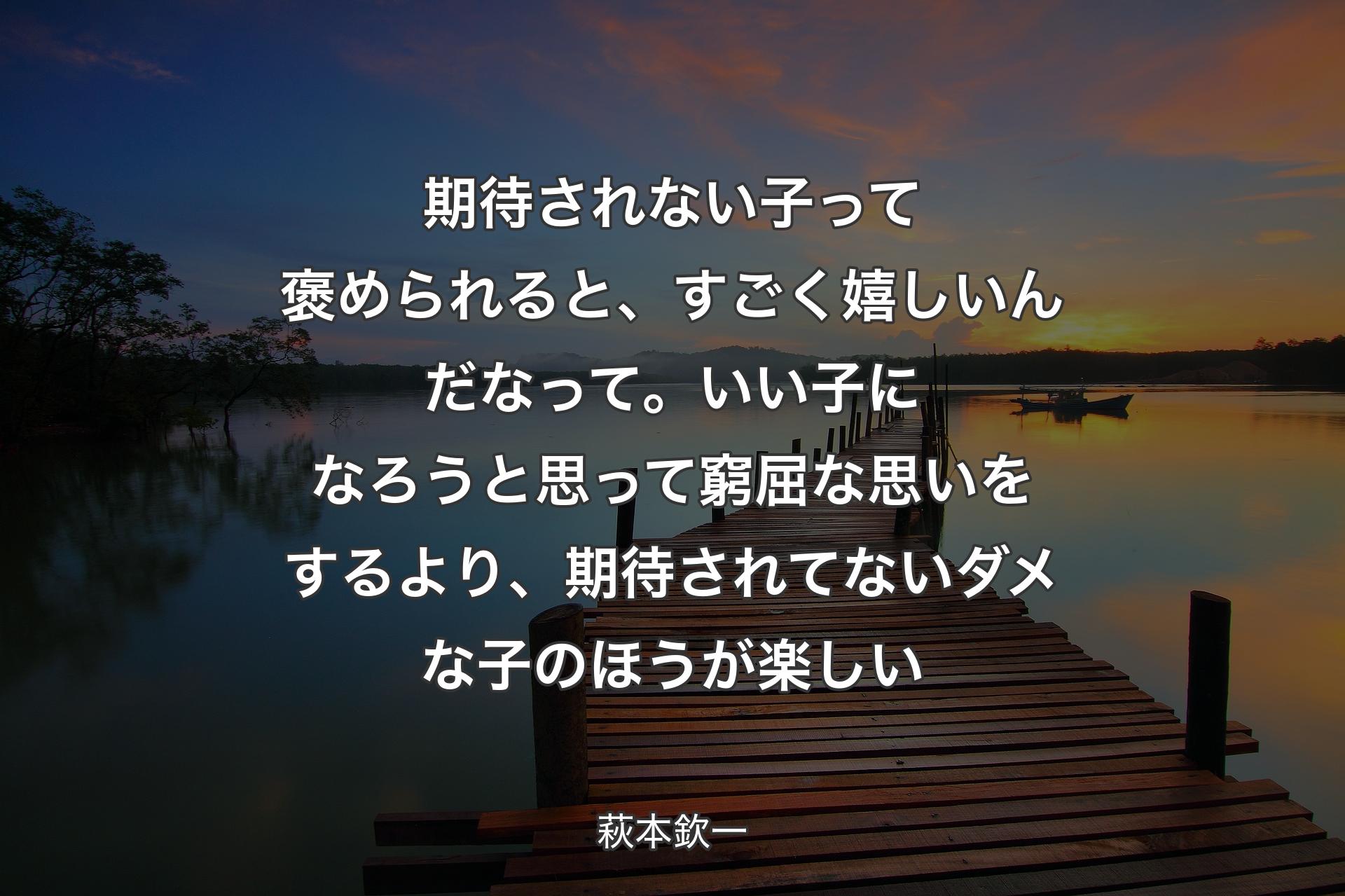 【背景3】期待されない子って褒められると、すごく嬉しいんだなって。いい子になろうと思って窮屈な思いをするより、期待されてないダメな子のほうが楽しい - 萩本欽一