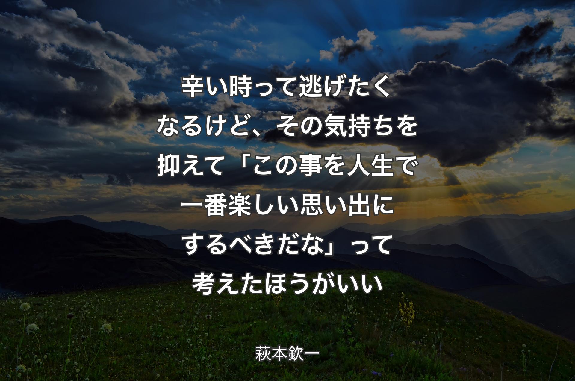 辛い時って逃げたくなるけど、その気持ちを抑えて「この事を人生で一番楽しい思い出にするべきだな」って考えたほうがいい - 萩本欽一