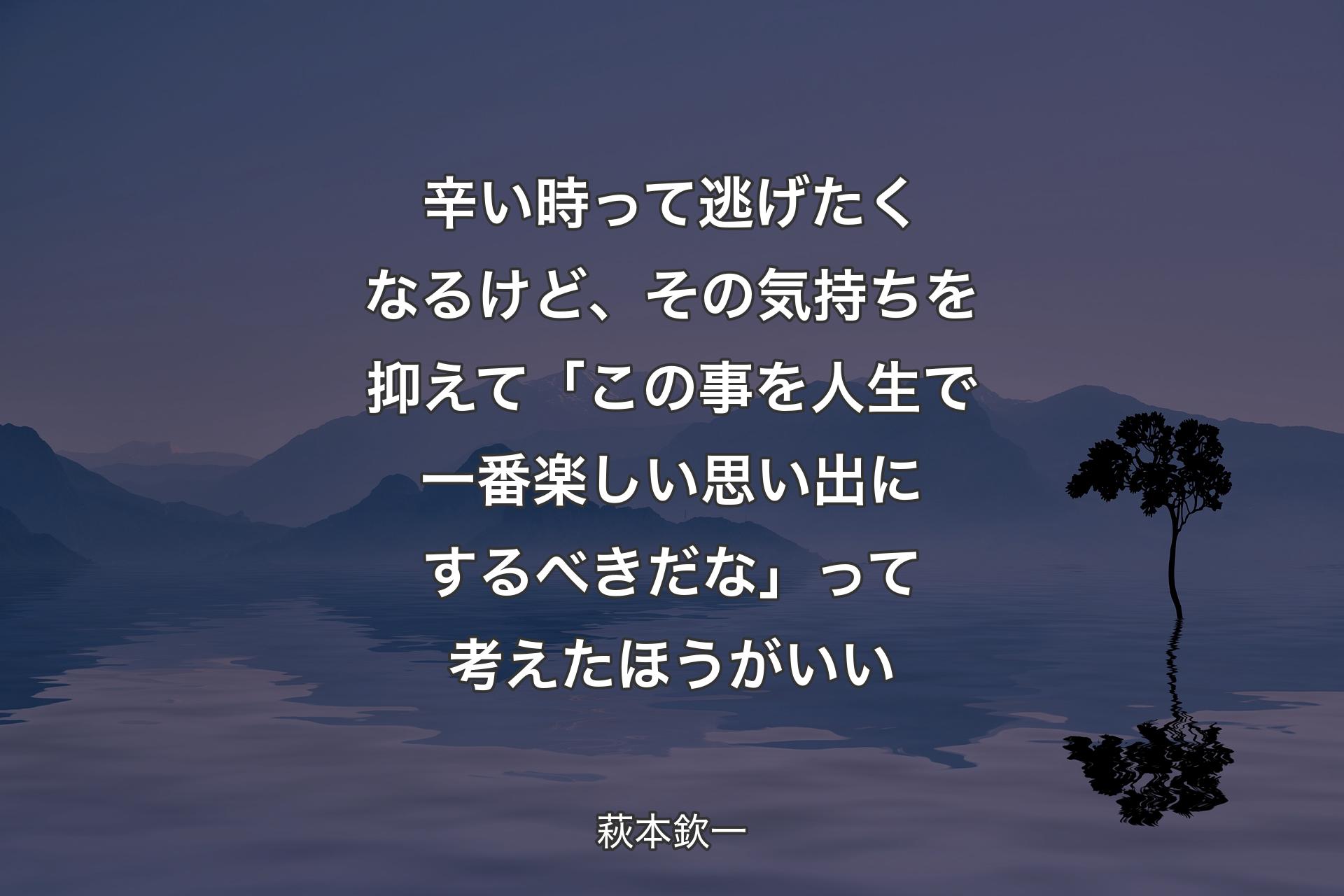 辛い時って逃げたくなるけど、その気持ちを抑えて「この事を人生で一番楽しい思い出にするべきだな」って考えたほうがいい - 萩本欽一