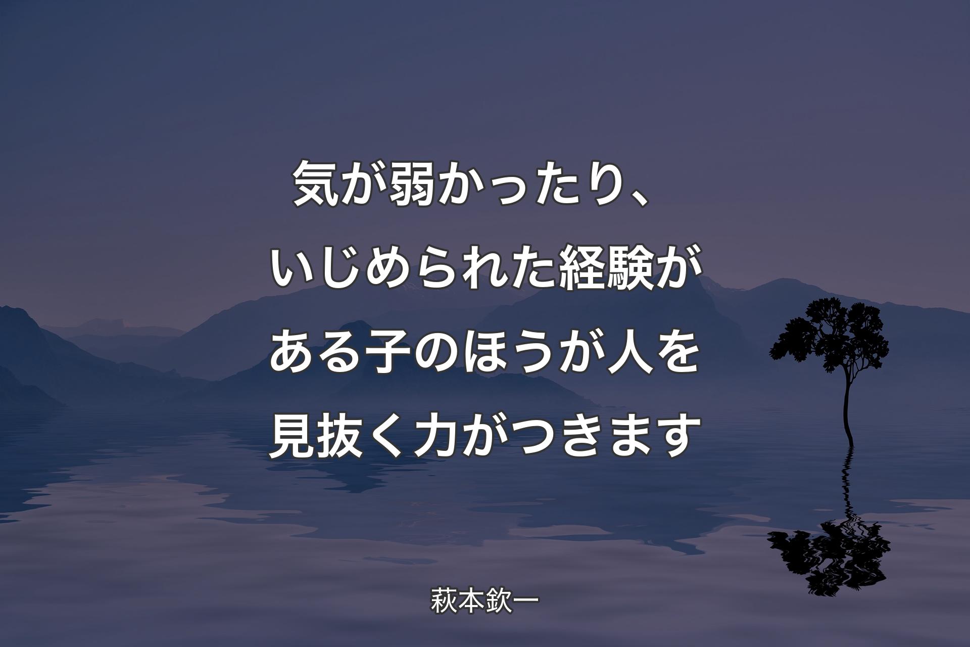 �【背景4】気が弱かったり、いじめられた経験がある子のほうが人を見抜く力がつきます - 萩本欽一