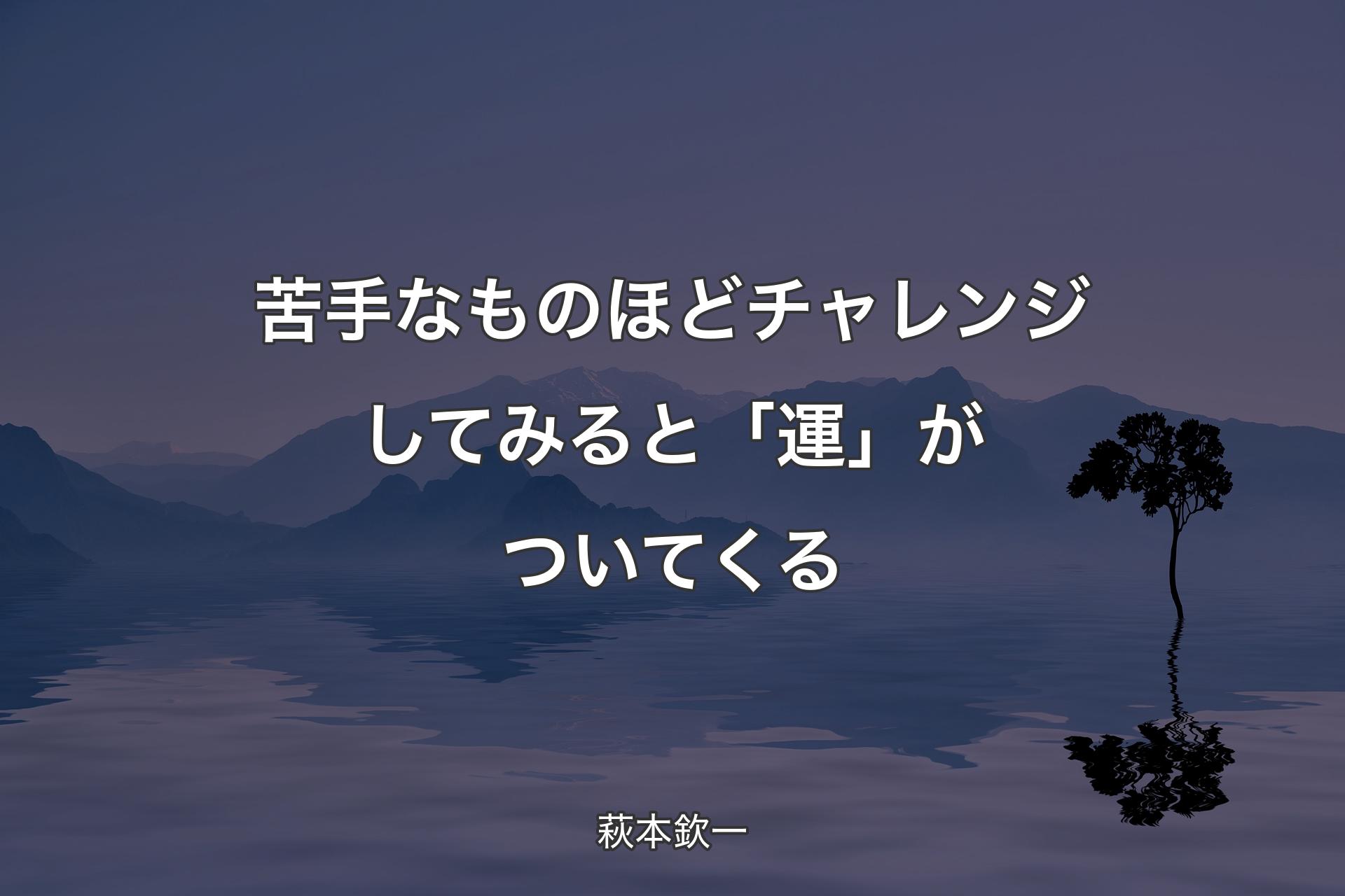 【背景4】苦手なものほどチャレンジしてみると「運」がついてくる - 萩本欽一