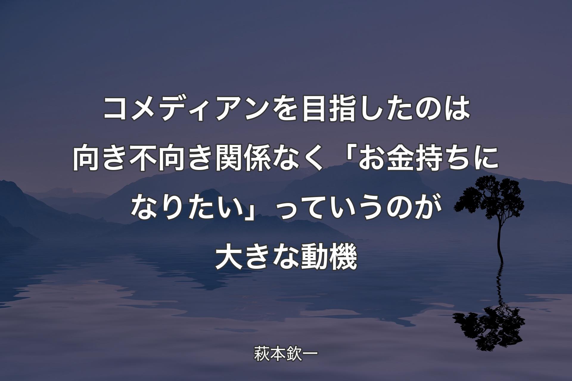 【背景4】コメディアンを目指したのは向き不向き関係なく「お金持ちになりたい」っていうのが大きな動機 - 萩本欽一