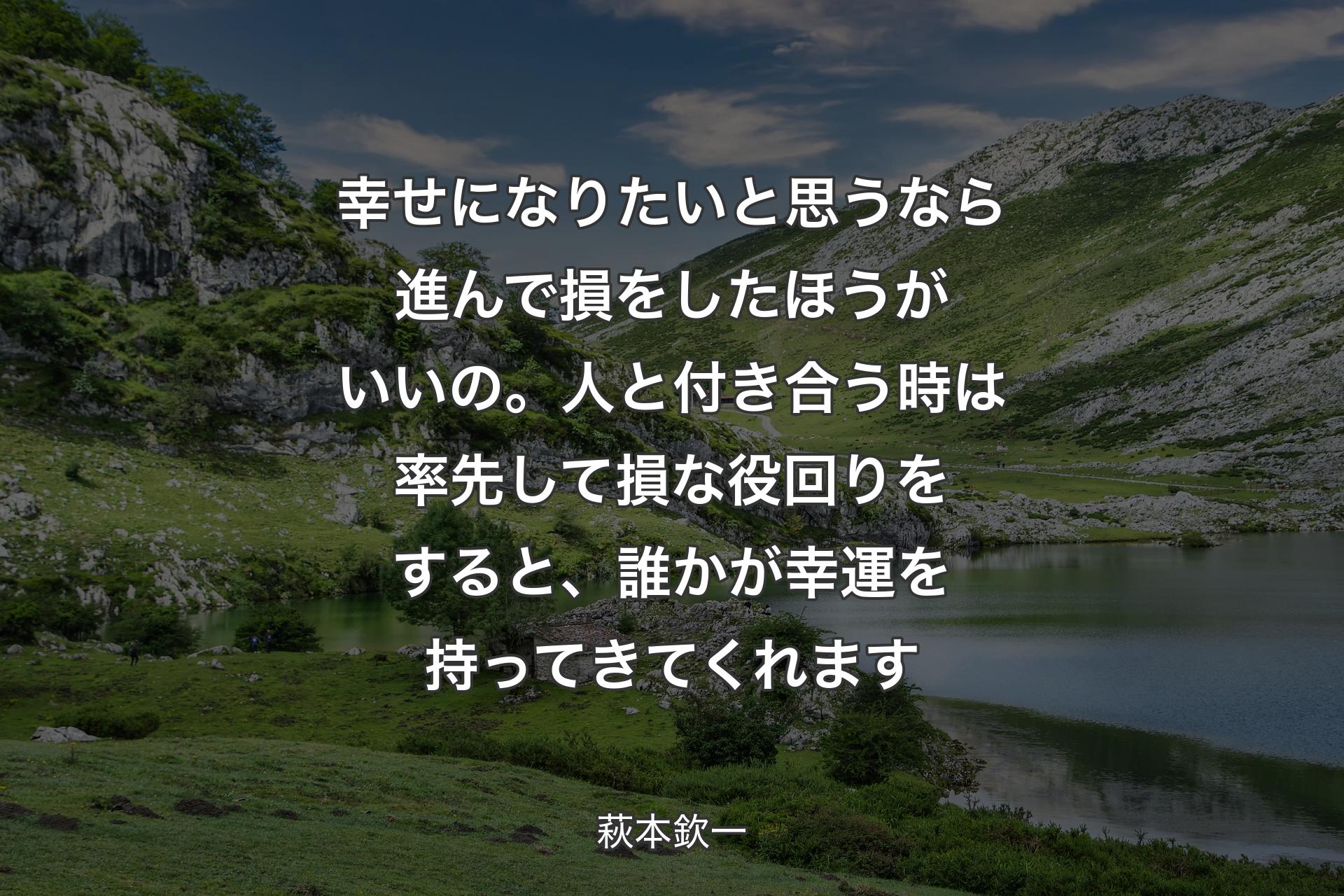 【背景1】幸せになりたいと思うなら進んで損をしたほうがいいの。人と付き合う時は率先して損な役回りをすると、誰かが幸運を持ってきてくれます - 萩本欽一