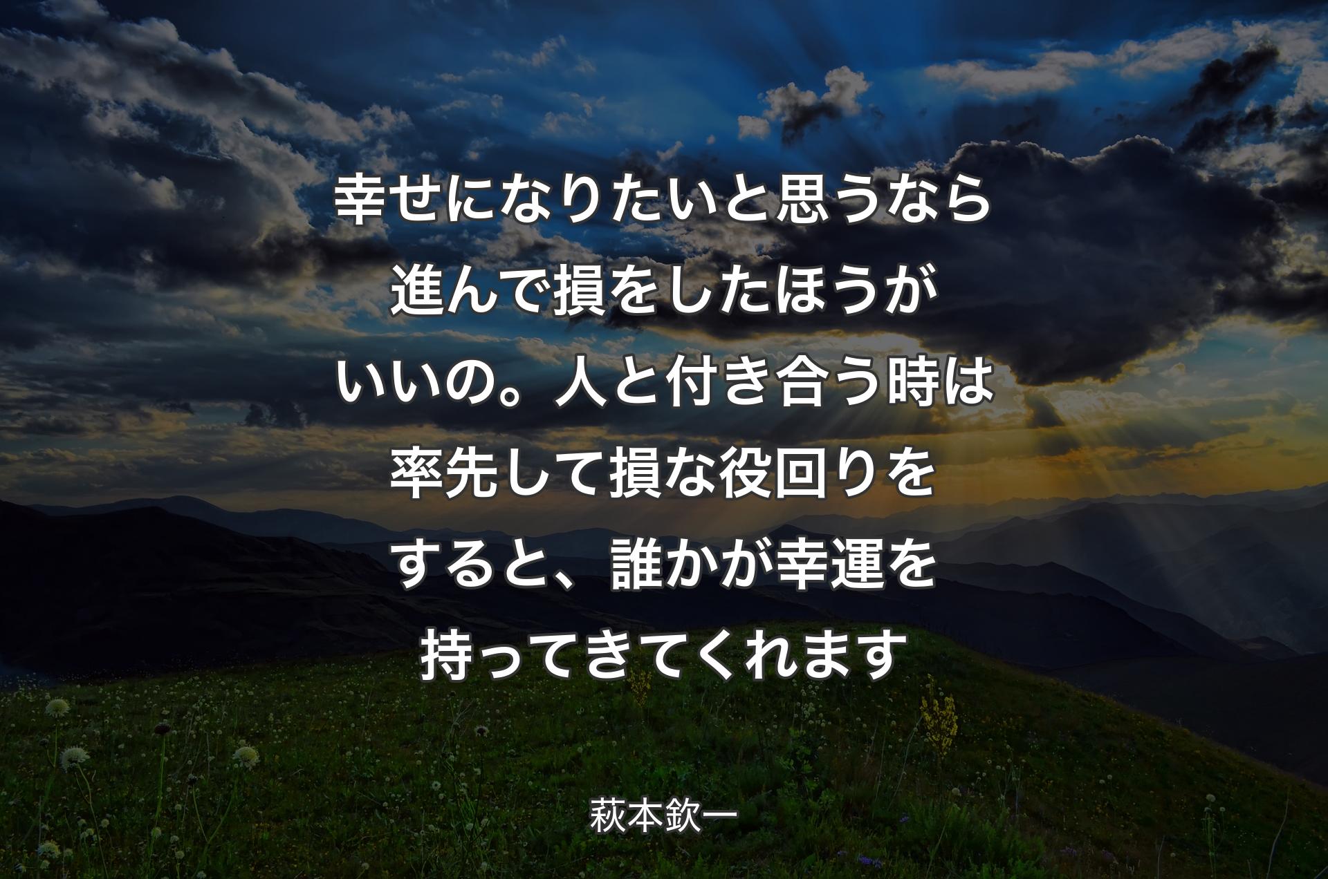 幸せになりたいと思うなら進んで損をしたほうがいいの。人と付き合う時は率先して損な役回りをすると、誰かが幸運を持ってきてくれます - 萩本欽一