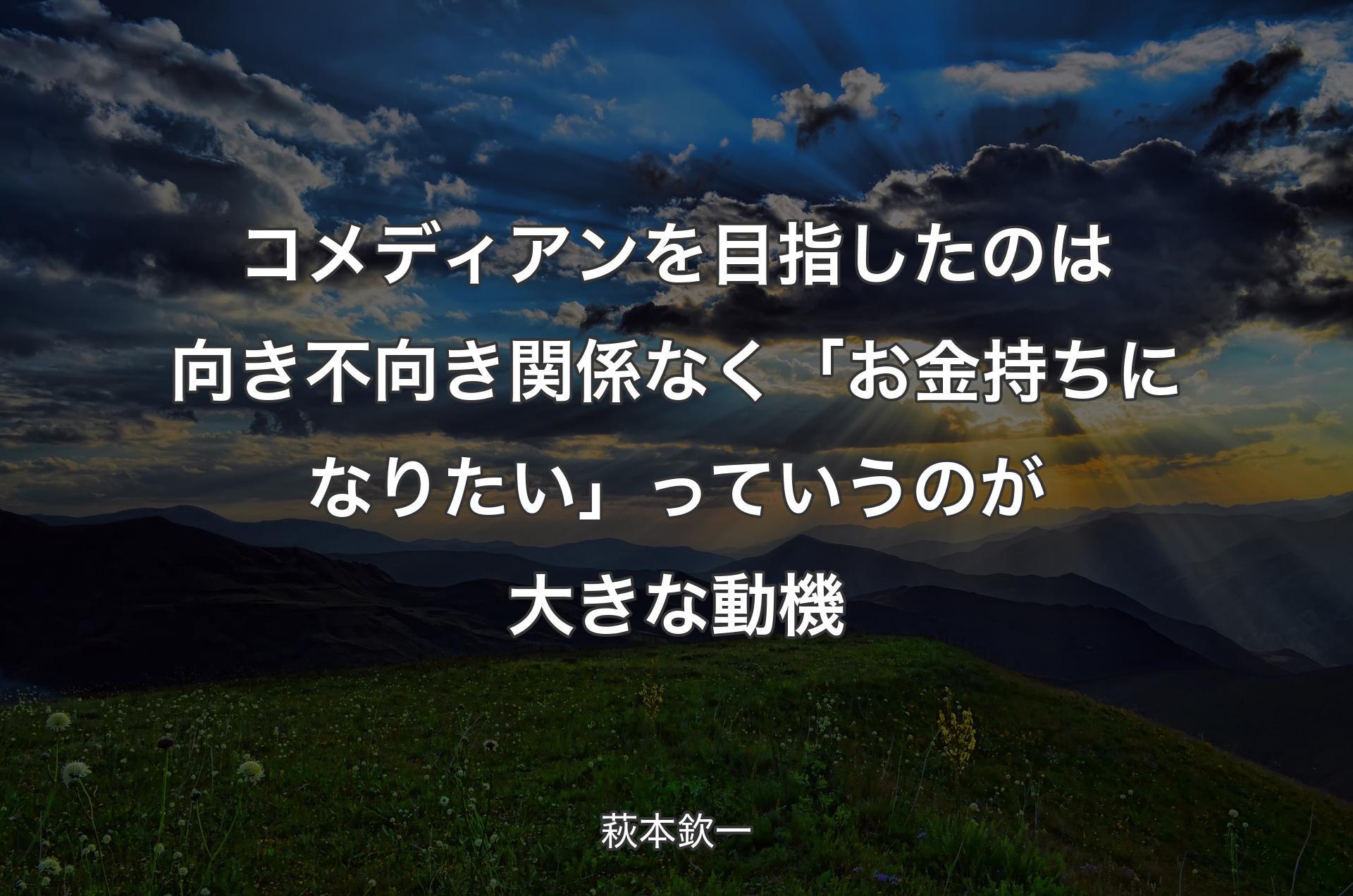 コメディアンを目指したのは向き不向き関係なく「お金持ちになりたい」っていうのが大きな動機 - 萩本欽一