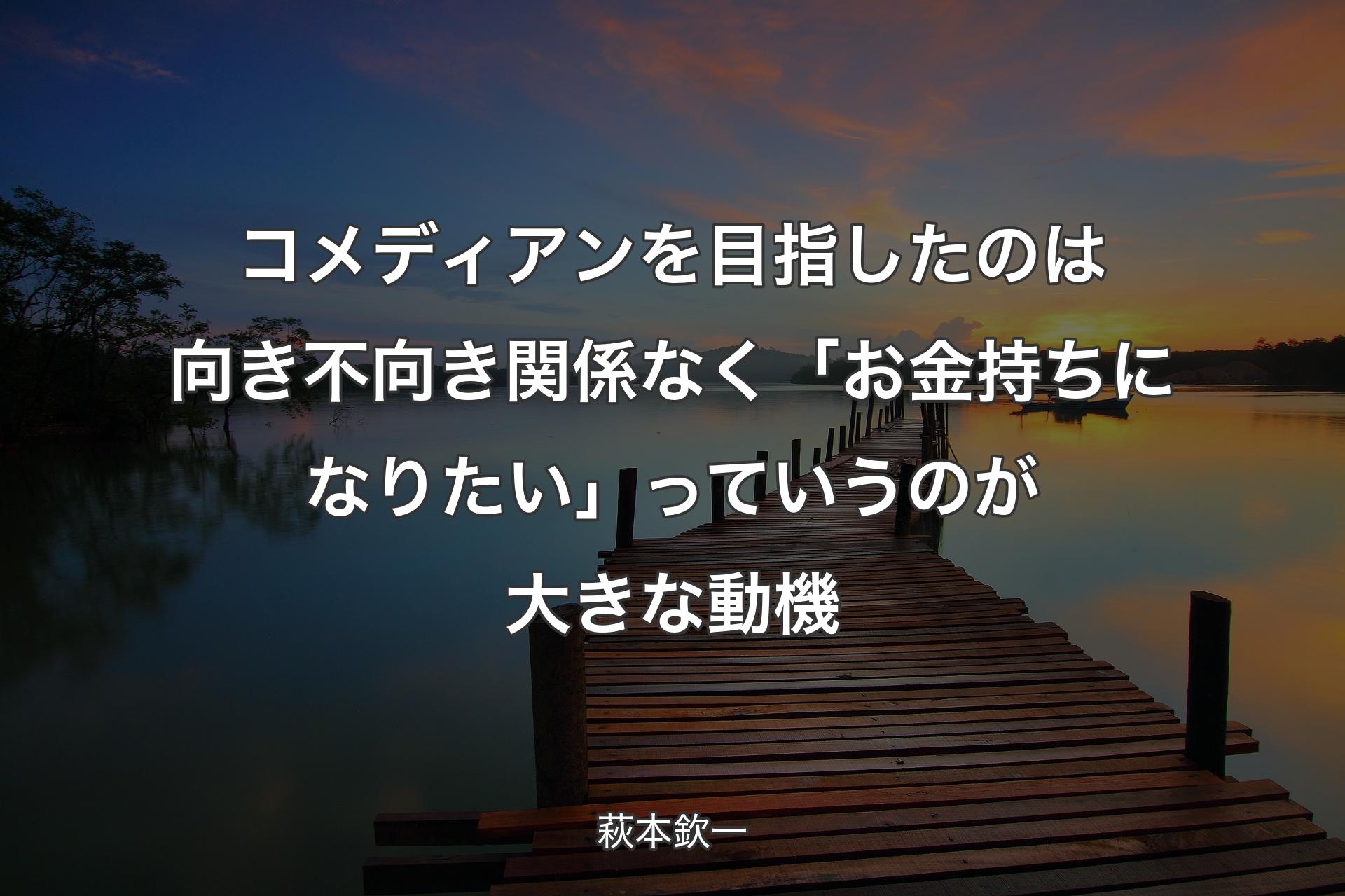 【背景3】コメディアンを目指したのは向き不向き関係なく「お金持ちになりたい」っていうの�が大きな動機 - 萩本欽一