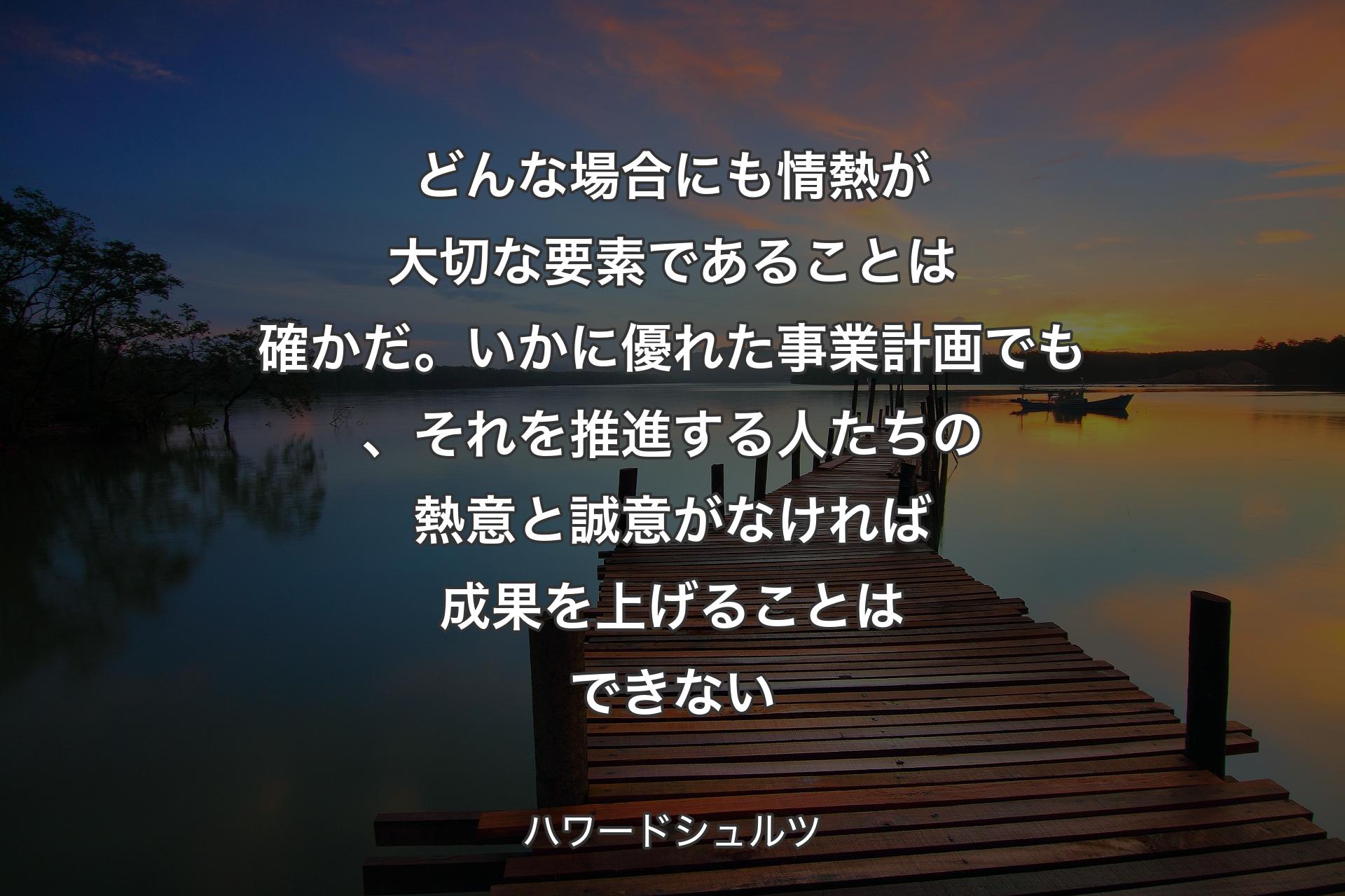 【背景3】どんな場合にも情熱が大切な要素であることは確かだ。いかに優れた事業計画でも、それを推進する人たちの熱意と誠意がなければ成果を上げることはできない - ハワードシュルツ