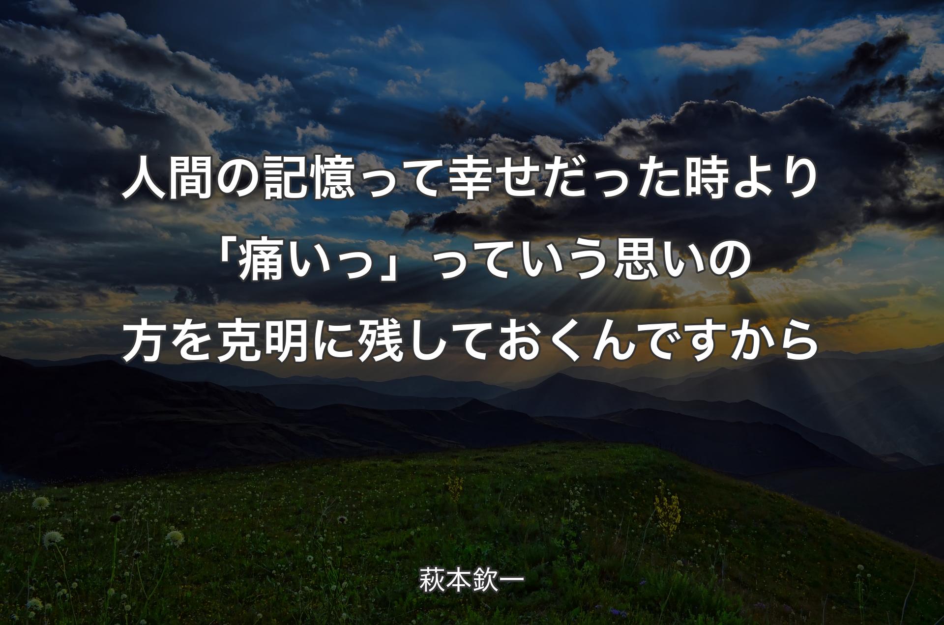 人間の記憶って幸せだった時より「痛いっ」っていう思いの方を克明に残しておくんですから - 萩本欽一