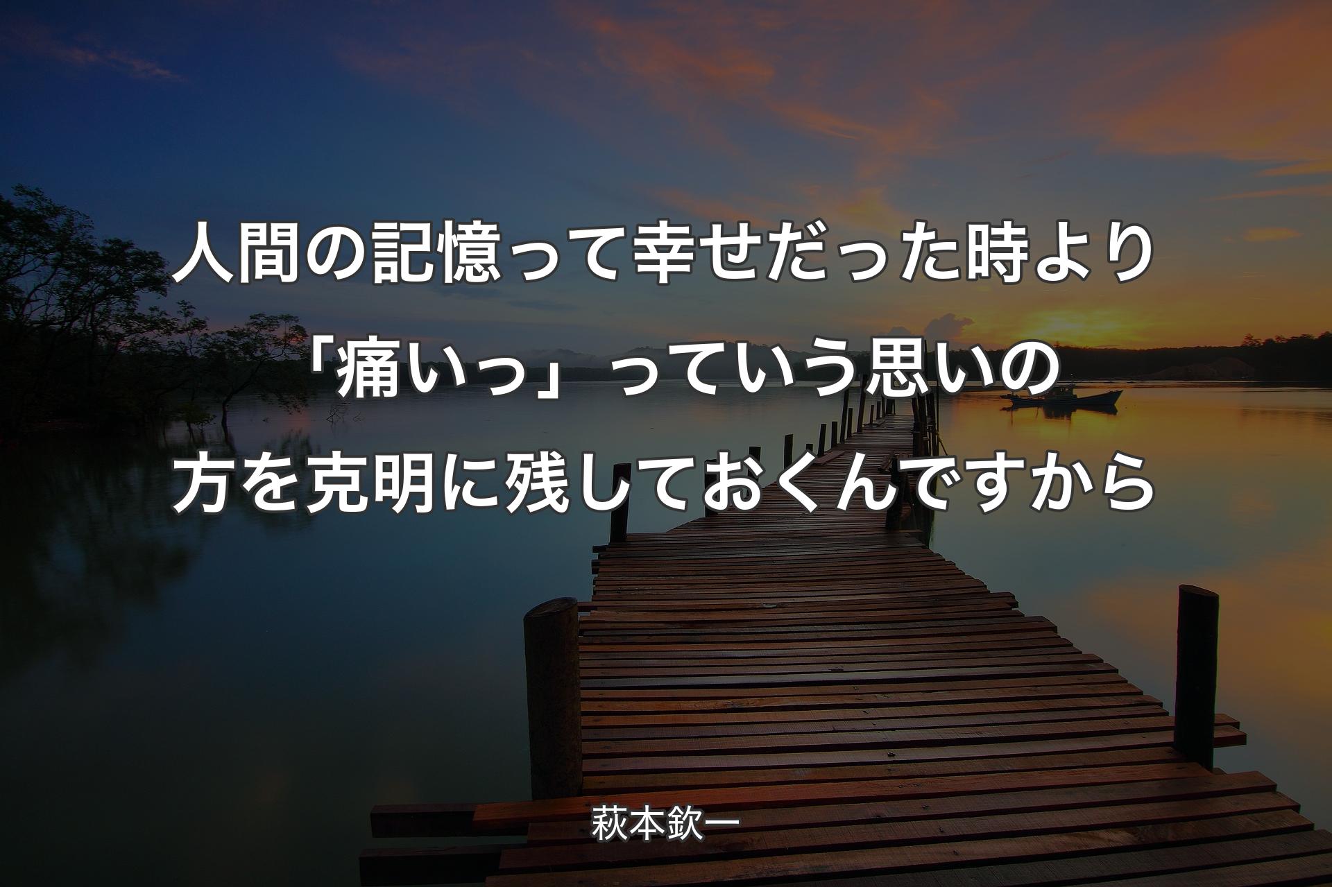 【背景3】人間の記憶って幸せだった時より「痛いっ」っていう思いの方を克明に残しておくんですから - 萩本欽一