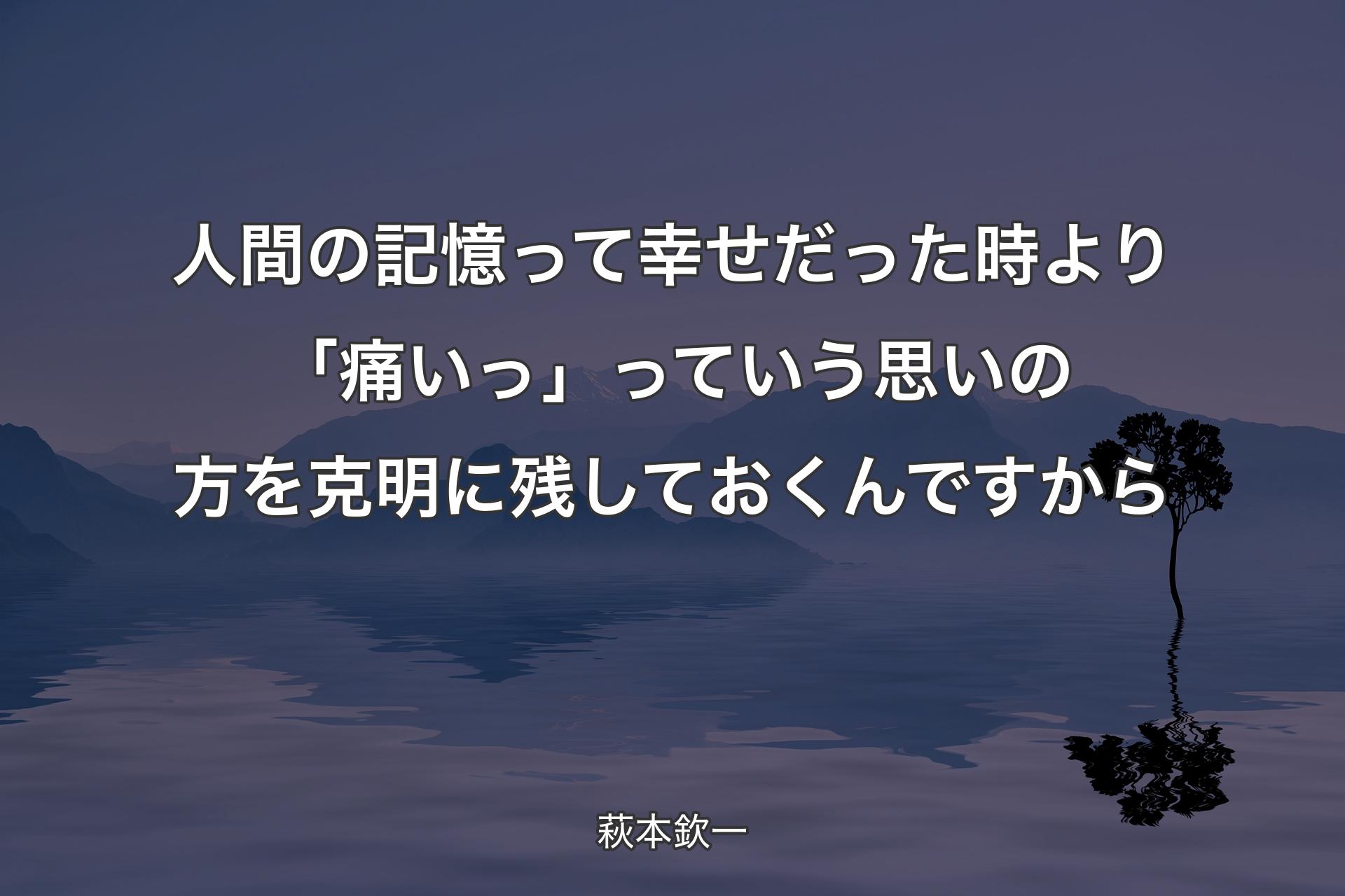 【背景4】人間の記憶って幸せだった時より「痛いっ」っていう思いの方を克明に残しておくんですから - 萩本欽一