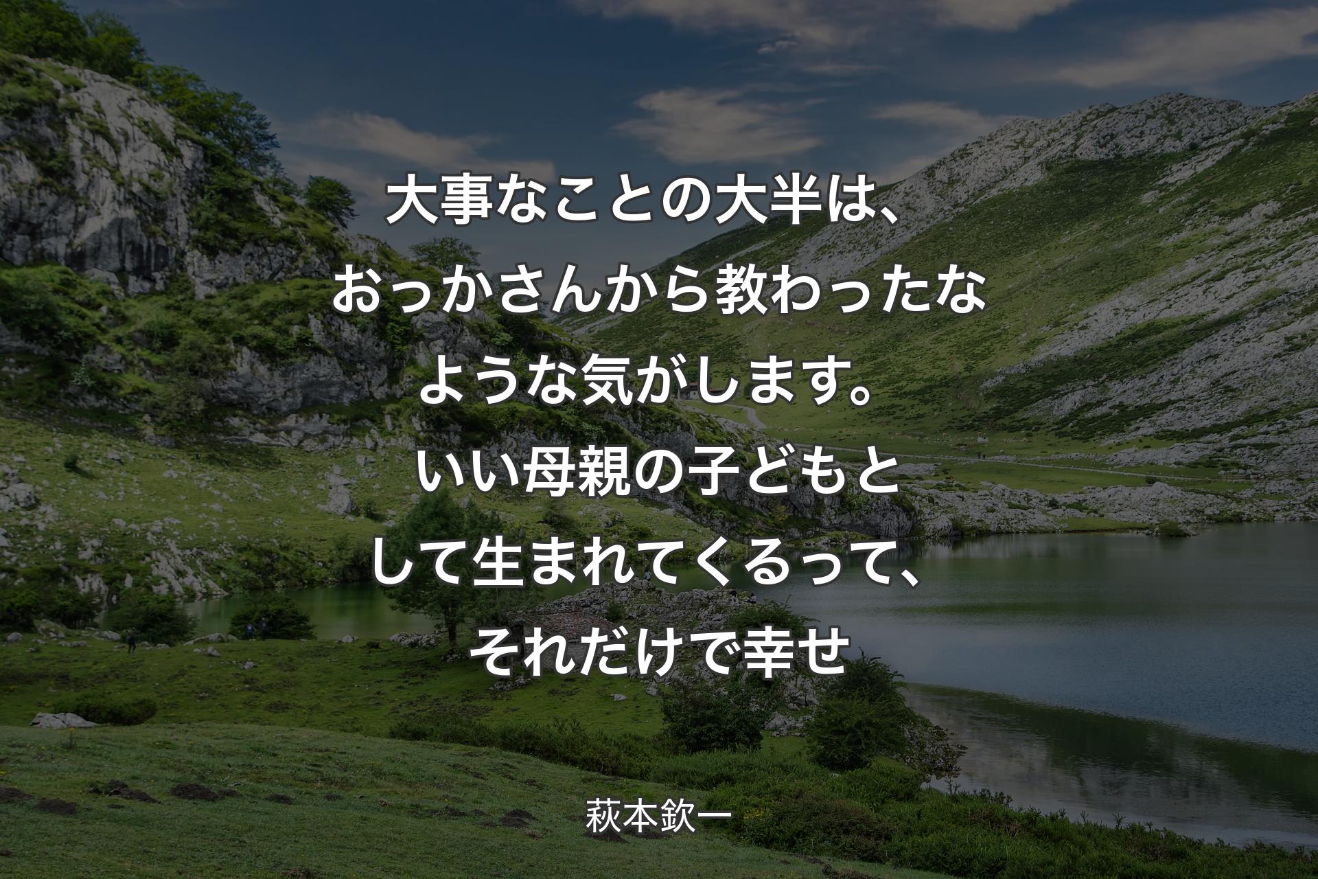 大事なことの大半は、おっかさんから教わったなような気がします。いい母親の子どもとして生まれてくるって、それだけで幸せ - 萩本欽一