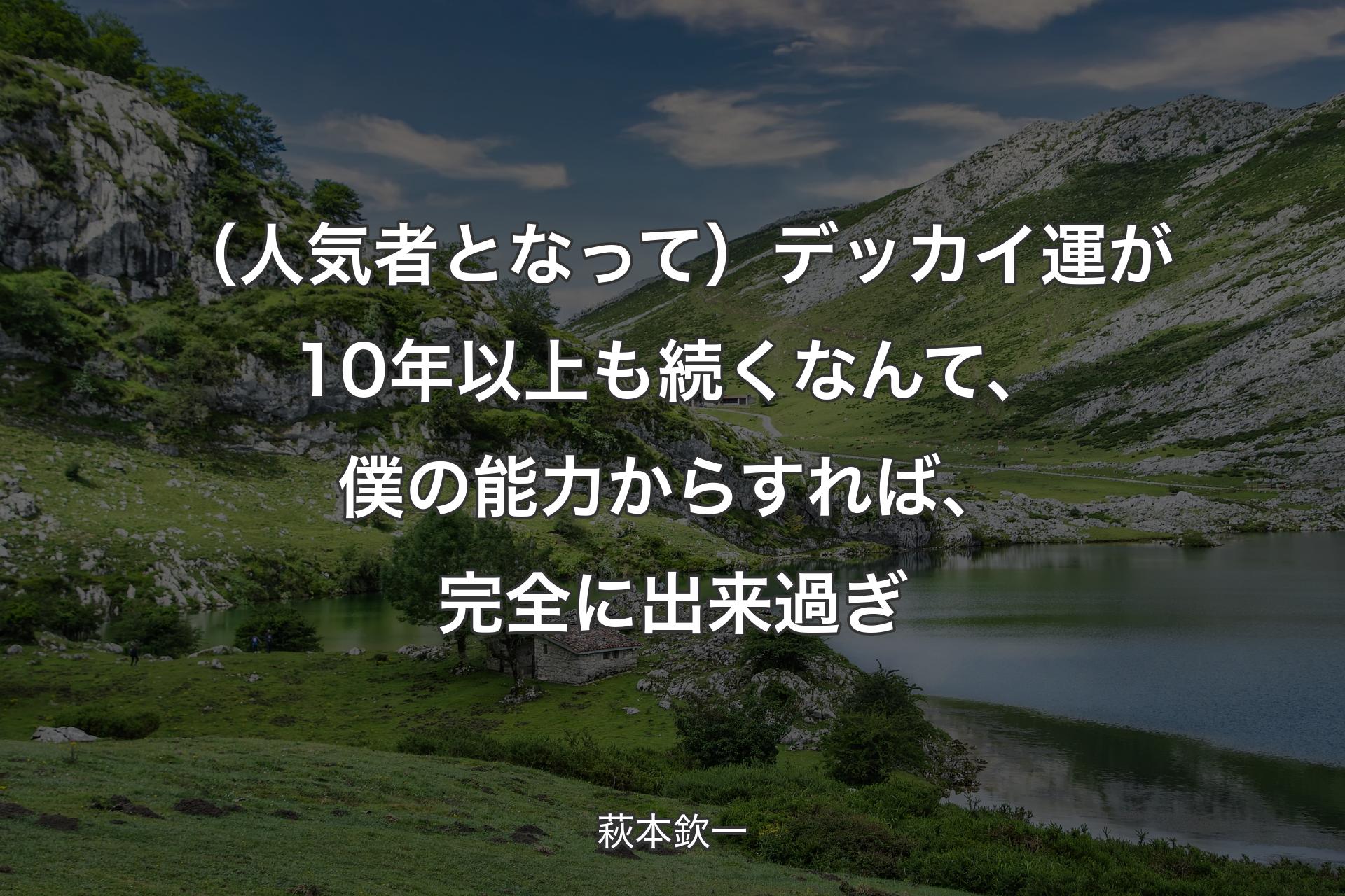 【背景1】（人気者となって）デッカイ運が10年以上も続くなんて、僕の能力からすれば、完全に出来過ぎ - 萩本欽一