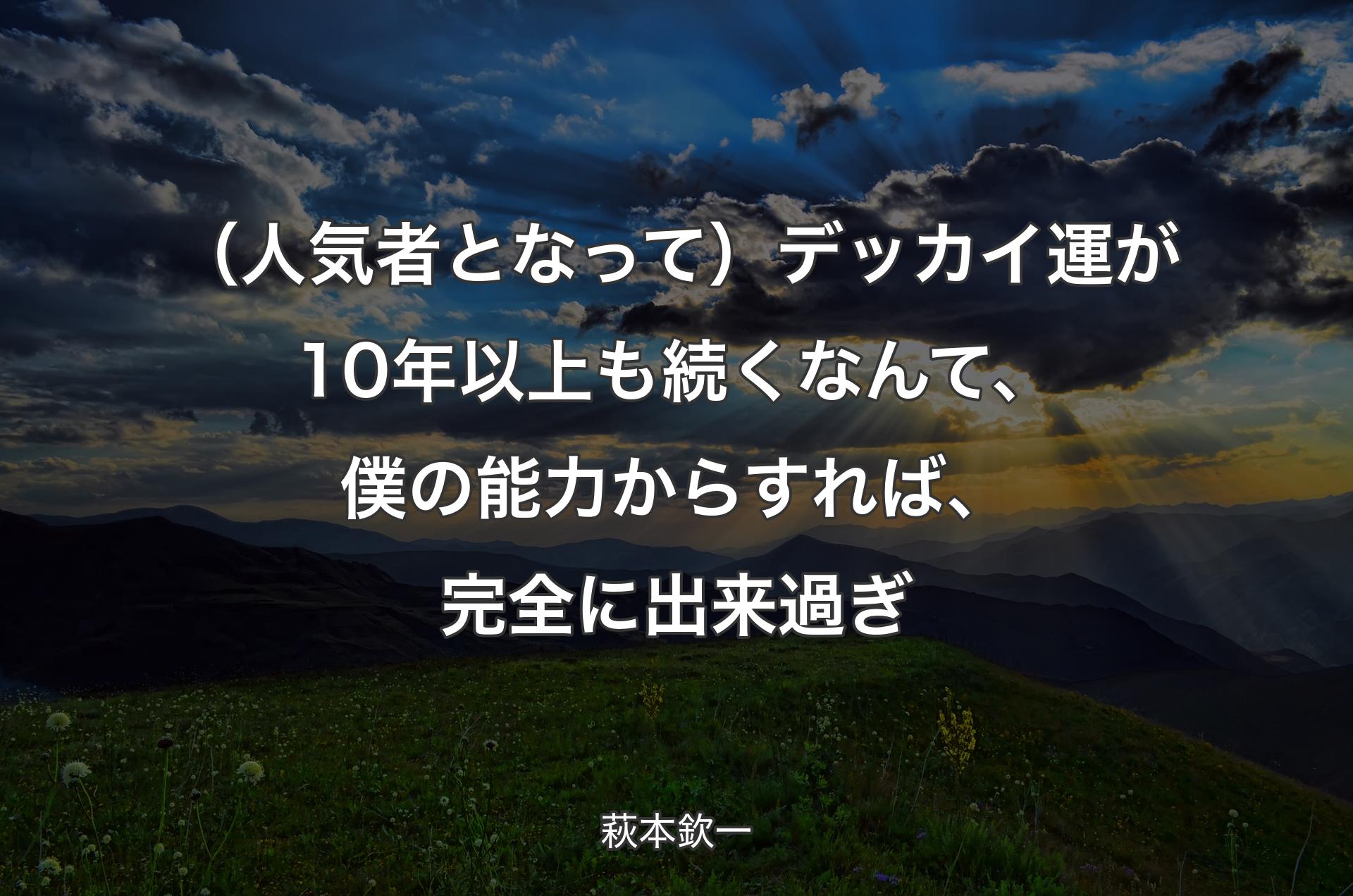 （人気者となって）デッカイ運が10年以上も続くなんて、僕の能力からすれば、完全に出来過ぎ - 萩本欽一