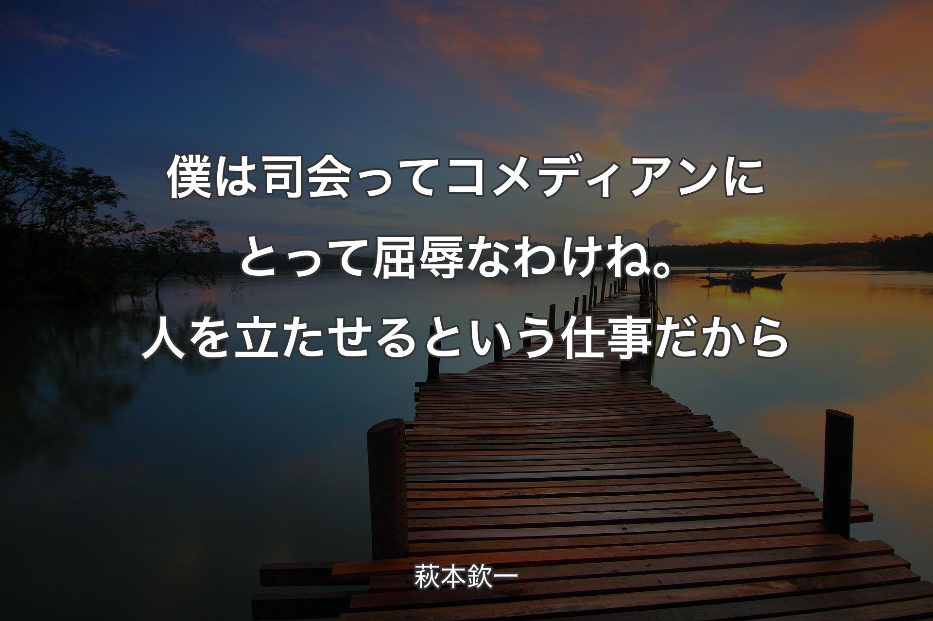 【背景3】僕は司会ってコメディアンにとって屈辱なわけね。人を立たせるという仕事だから - 萩本欽一