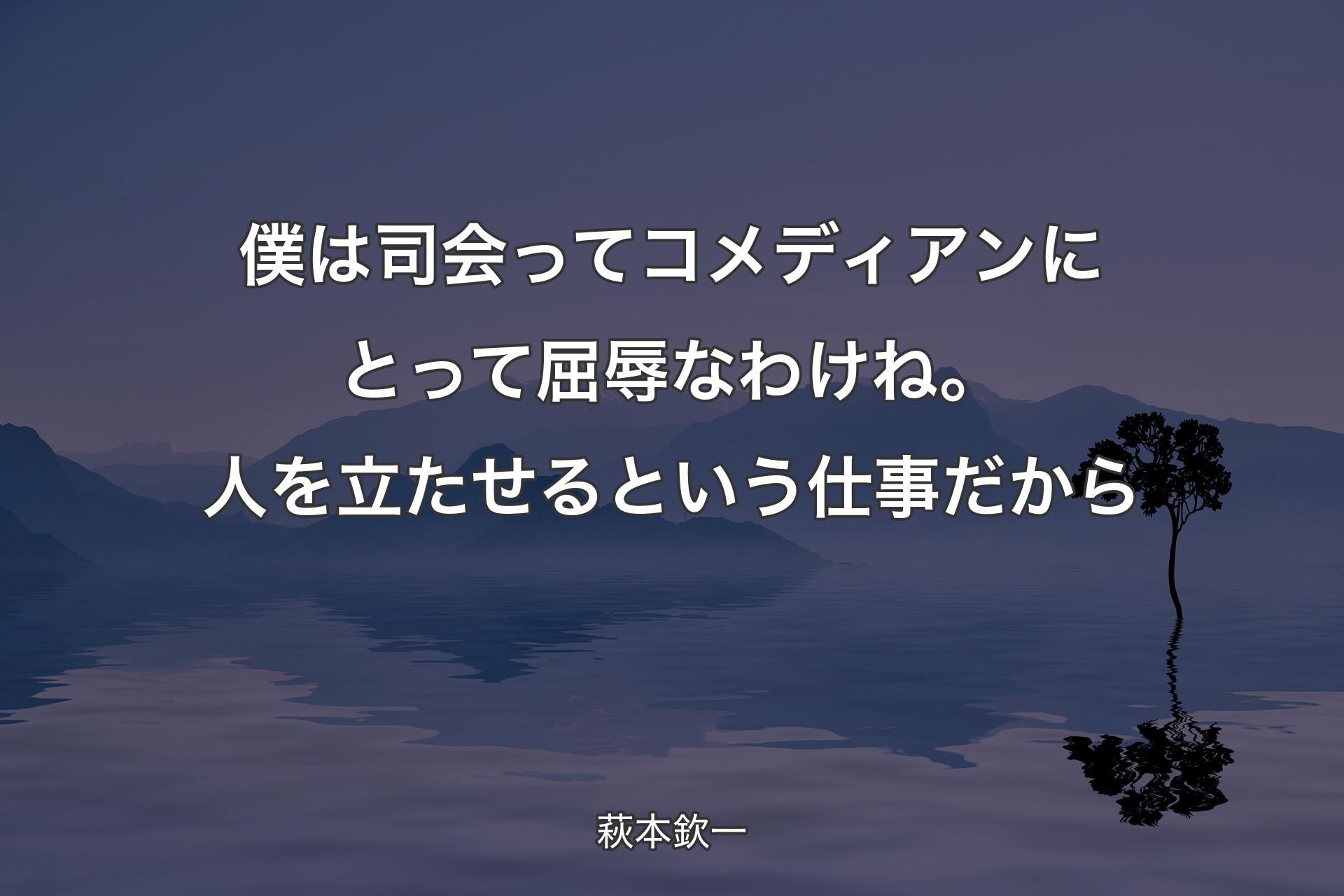 【背景4】僕は司会ってコメディアンにとって屈辱なわけね。人を立たせるという仕事だから - 萩本欽一