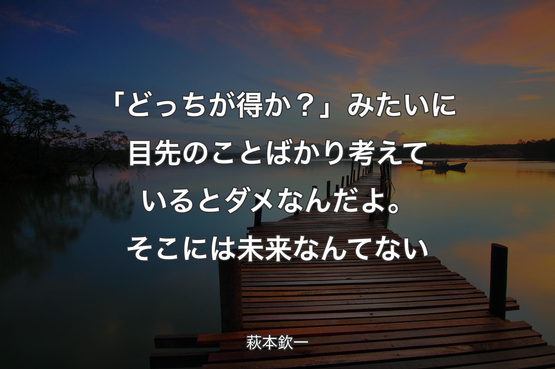 【背景3】「どっちが得か？」みたいに目先のことばかり考えているとダメなんだよ�。そこには未来なんてない - 萩本欽一