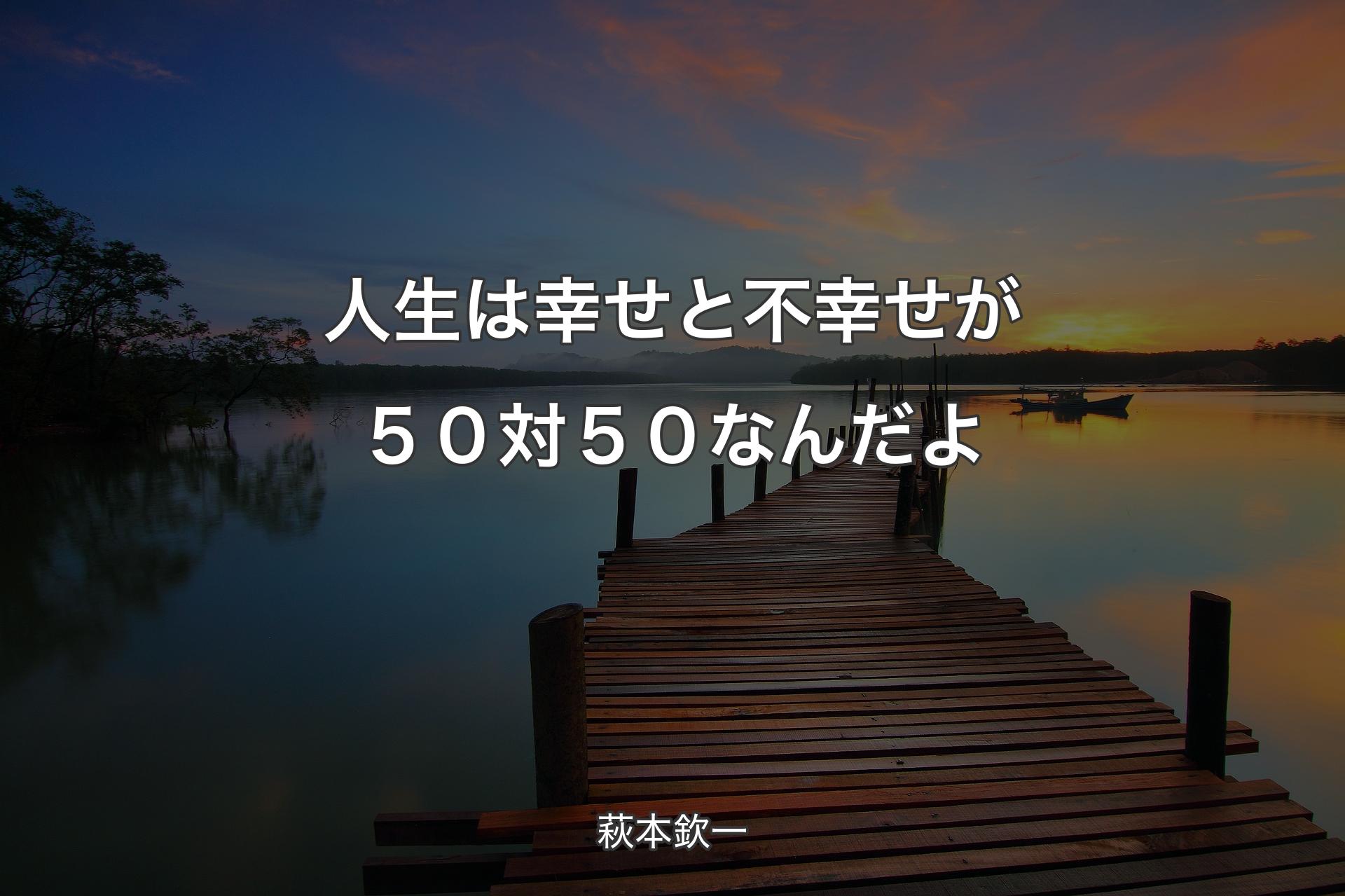 【背景3】人生は幸せと不幸せが５０対５０なんだよ - 萩本欽一