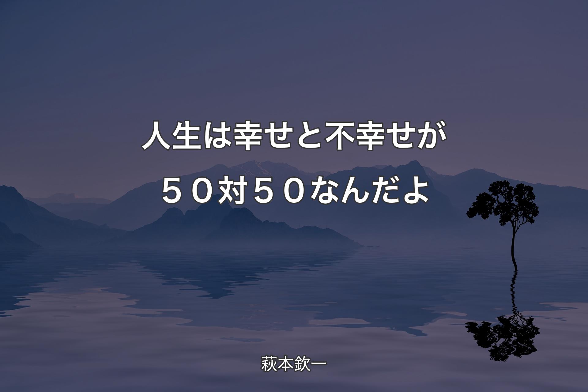 【背景4】人生は幸せと不幸せが５０対５０なんだよ - 萩本欽一