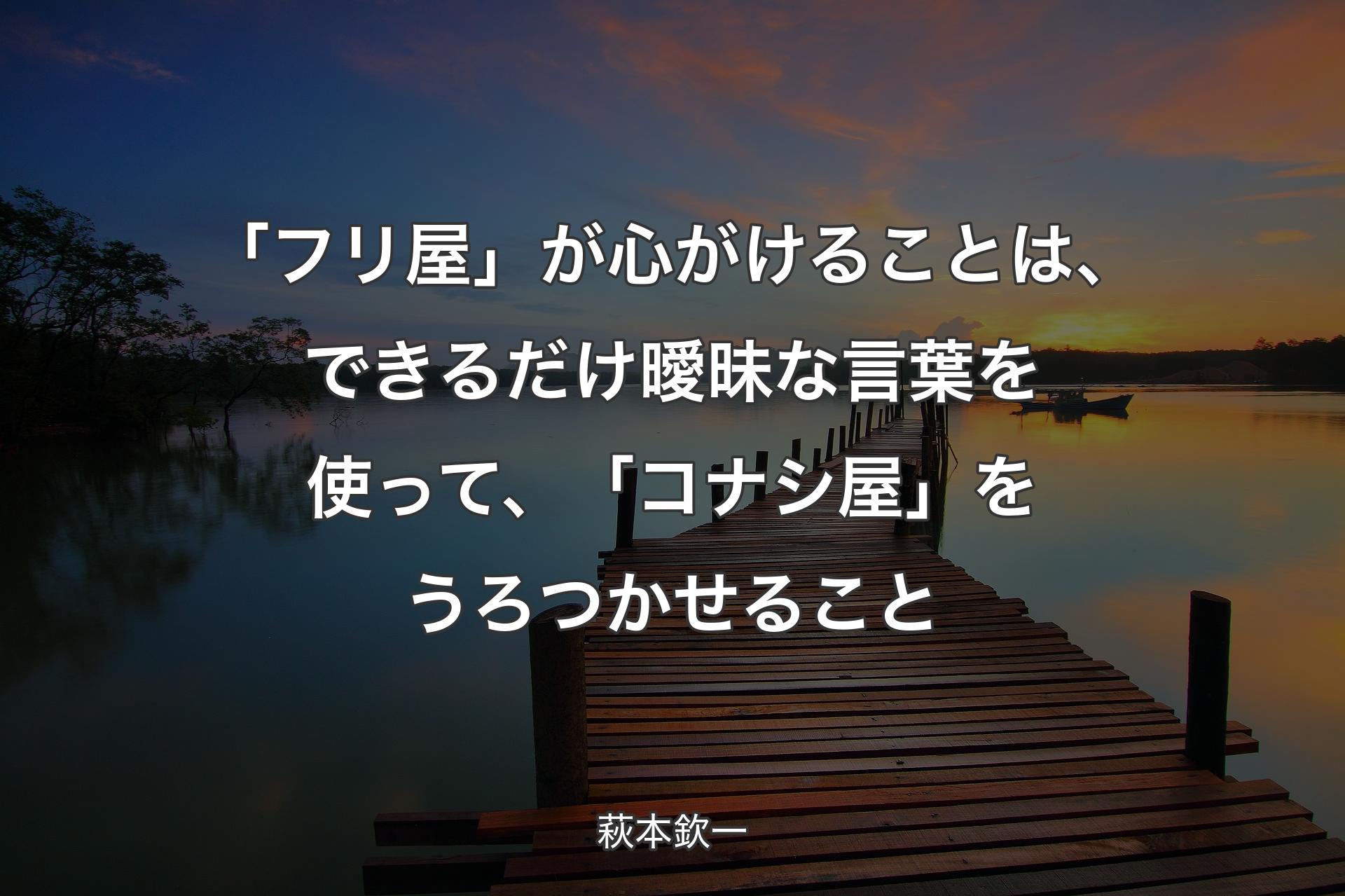 【背景3】「フリ屋」が心がけることは、できるだけ曖昧な言葉を使って、「コナシ屋」をうろ�つかせること - 萩本欽一