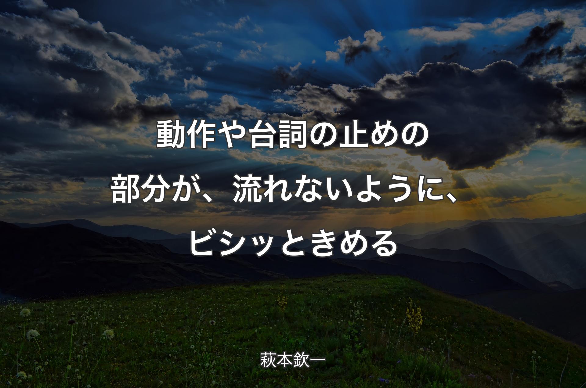 動作や台詞の止めの部分が、流れないように、ビシッときめる - 萩本欽一