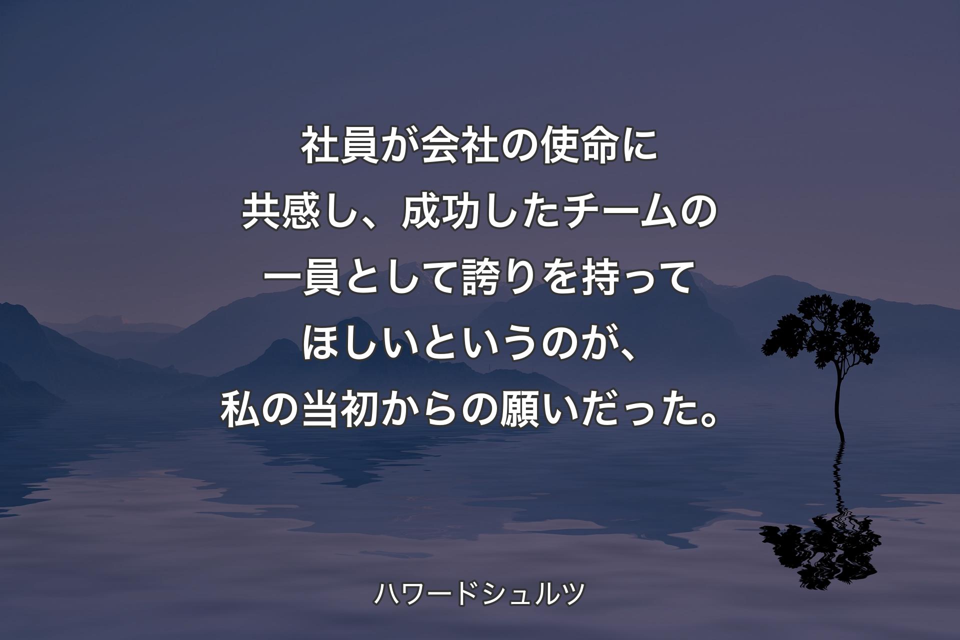 【背景4】社員が会社の使命に共感し、成功したチームの一員として誇りを持ってほしいというのが、私の当初からの願いだった。 - ハワードシュルツ