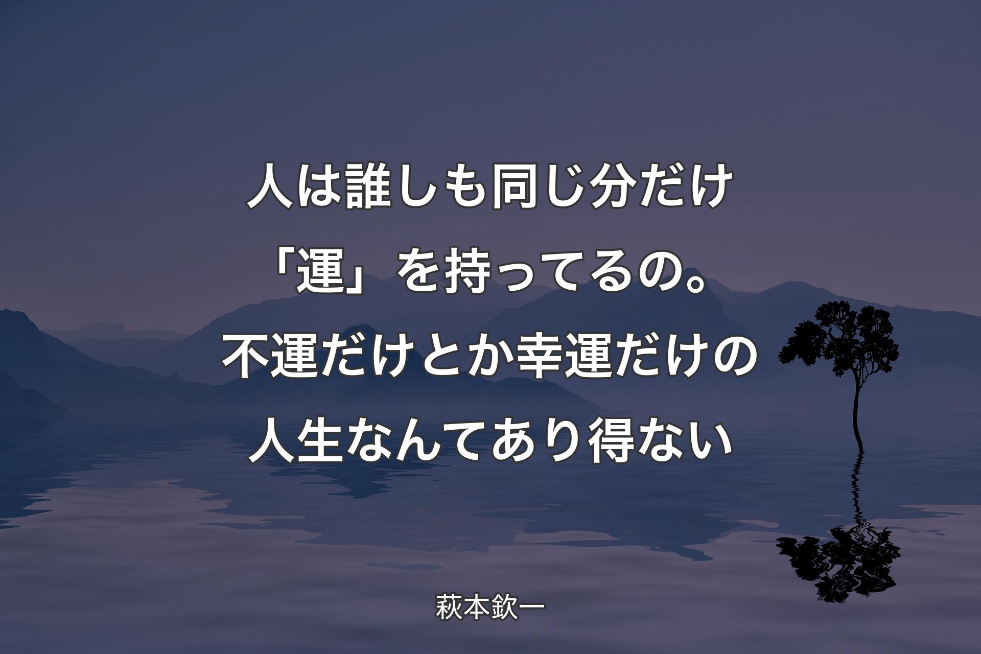 人は誰しも同じ分だけ「運」を持ってるの。不運だけとか幸運だけの人生なんてあり得ない - 萩本欽一