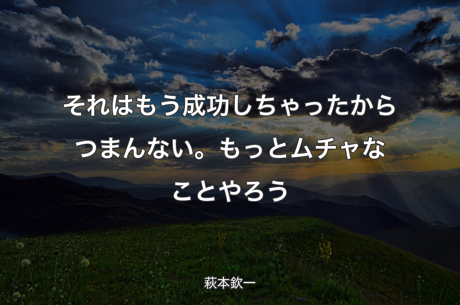 それはもう成功しちゃったからつまんない。もっとムチャなことやろう - 萩本欽一