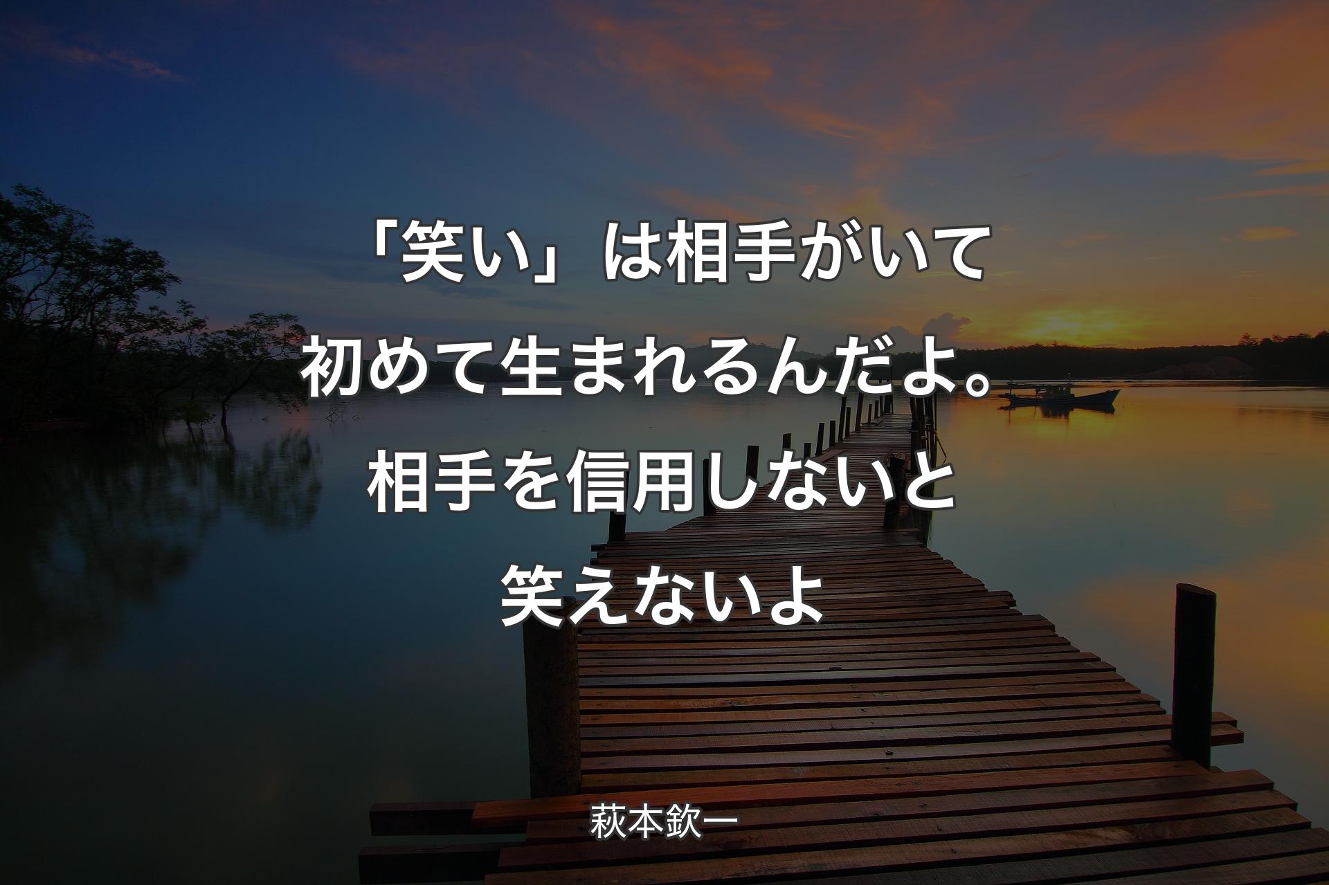 「笑い」は相手がいて初めて生まれるんだよ。相手を信用しないと笑えないよ - 萩本欽一