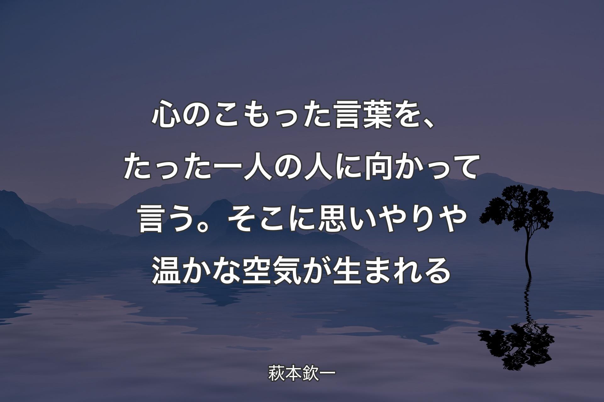 心のこもった言葉を、たった一人の人に向かって言う。そこに思いやりや温かな空気が生まれる - 萩本欽一