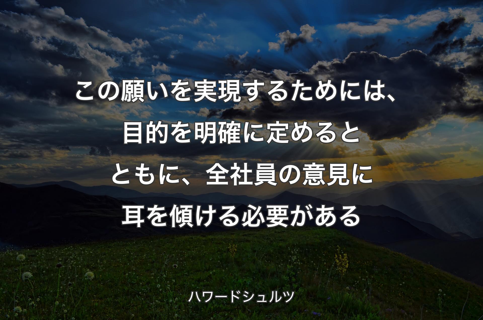 この願いを実現するためには、目的を明確に定めるとともに、全社員の意見に耳を傾ける必要がある - ハワードシュルツ