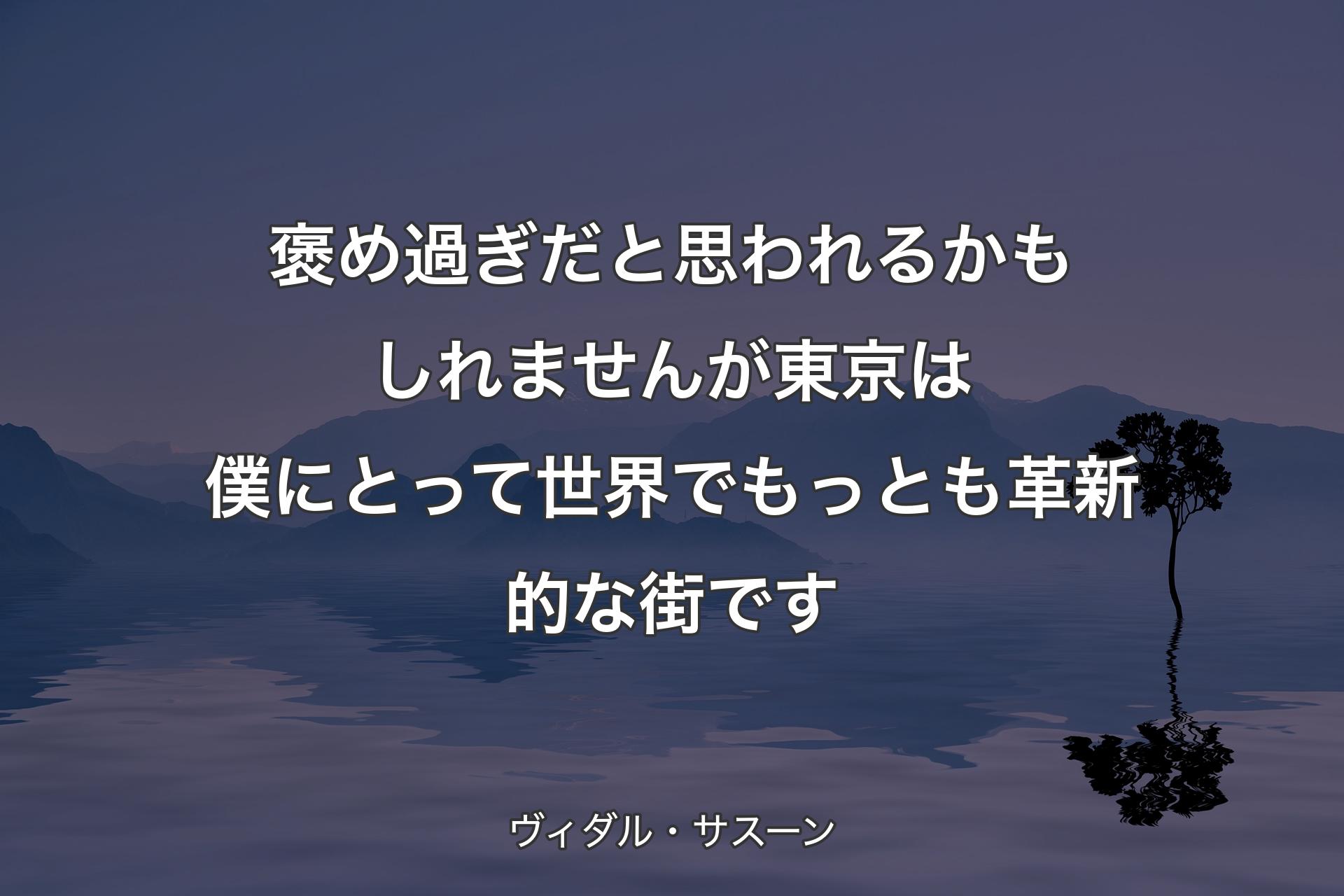 【背景4】褒め過ぎだと思われるかもしれませんが 東京は僕にとって 世界でもっとも革新的な街です - ヴィダル・サスーン