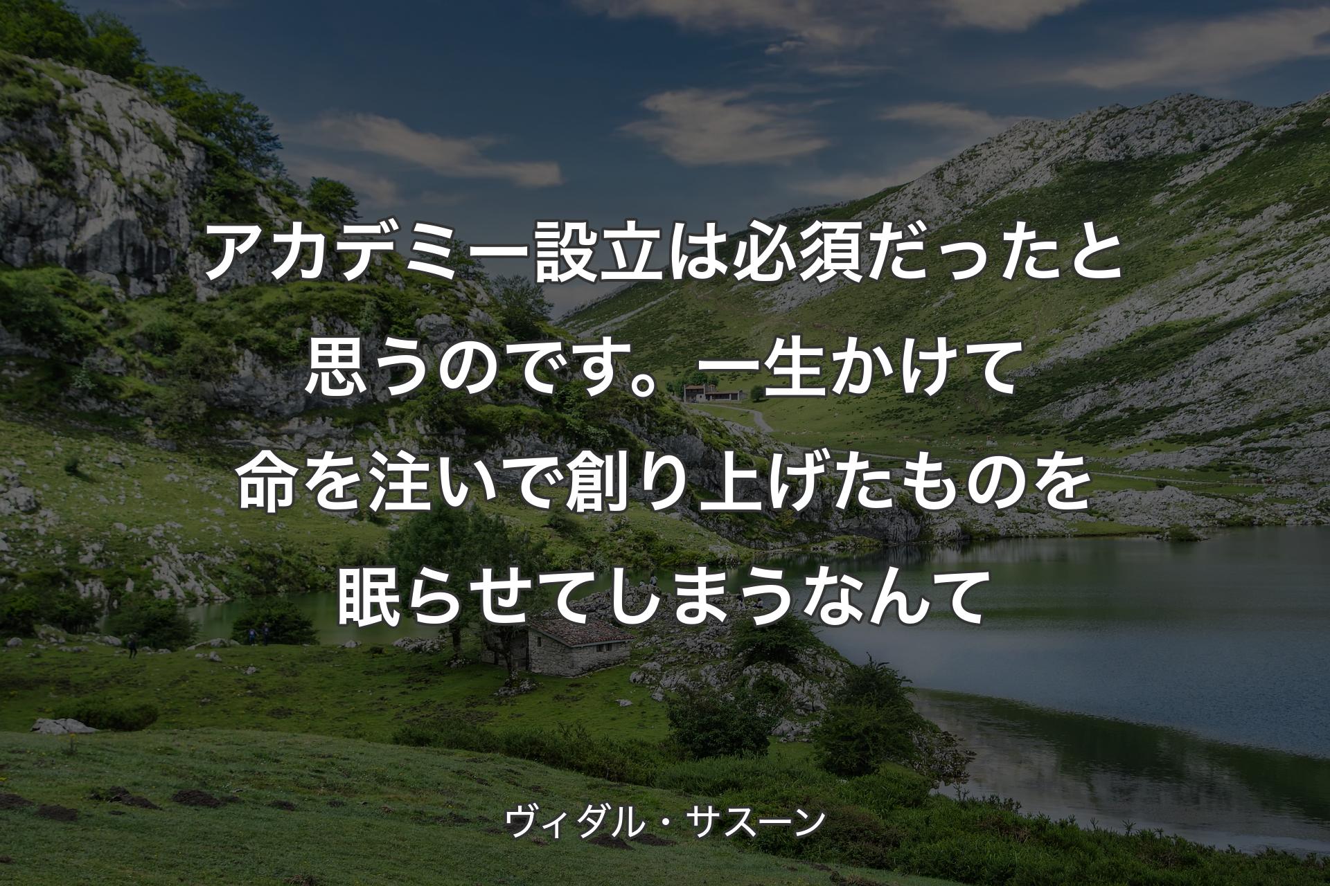 【背景1】アカデミー設立は必須だったと思うのです。一生かけて命を注いで創り上げたものを眠らせてしまうなんて - ヴィダル・サスーン