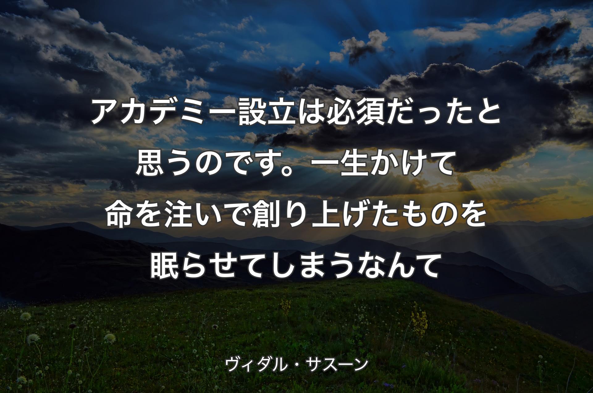 アカデミー設立は必須だったと思うのです。一生かけて命を注いで創り上げたものを眠らせてしまうなんて - ヴィダル・サスーン