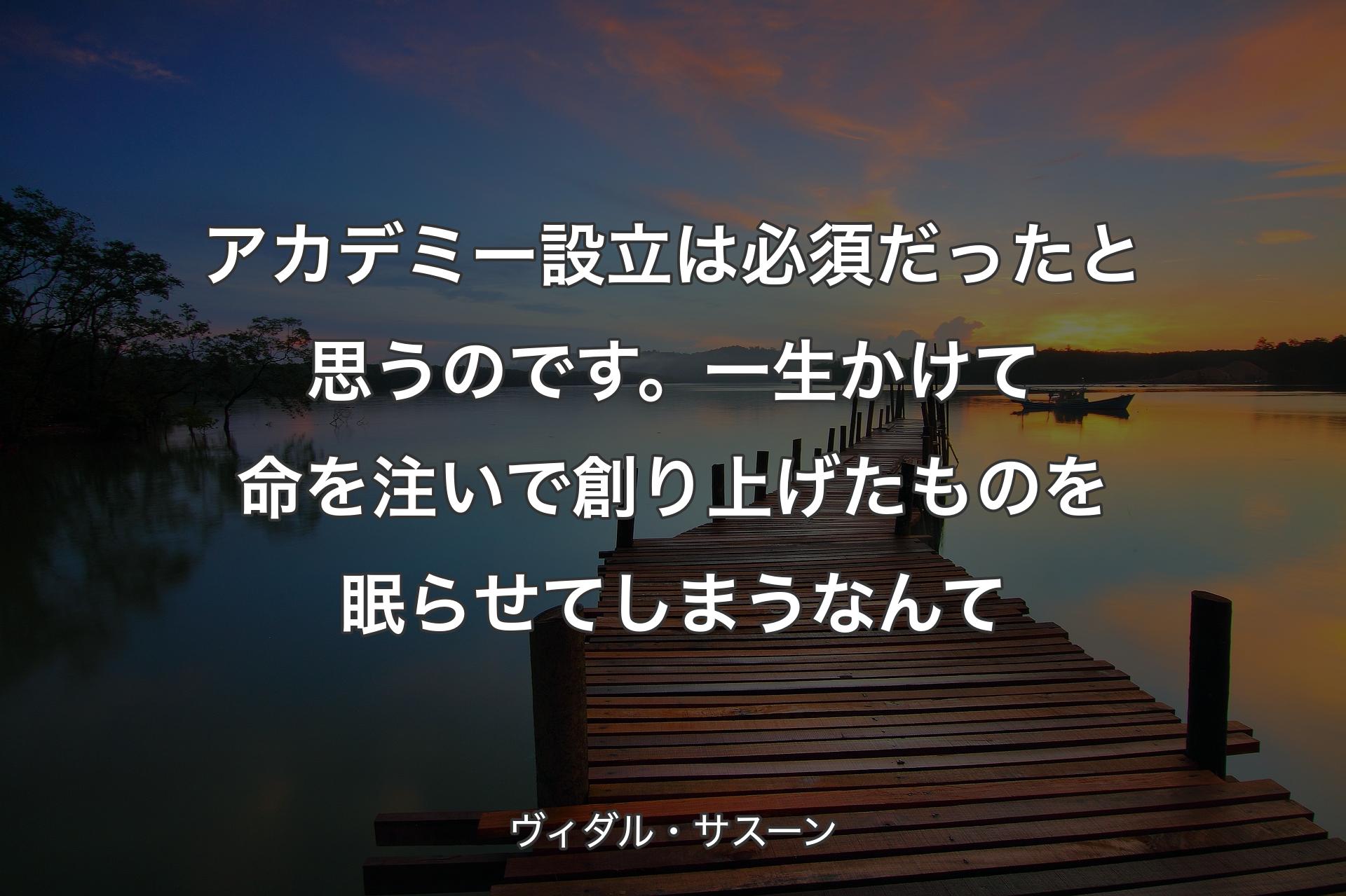 【背景3】アカデミー設立は必須だったと思うのです。一生かけて命を注いで創り上げたものを眠らせてしまうなんて - ヴィダル・サスーン