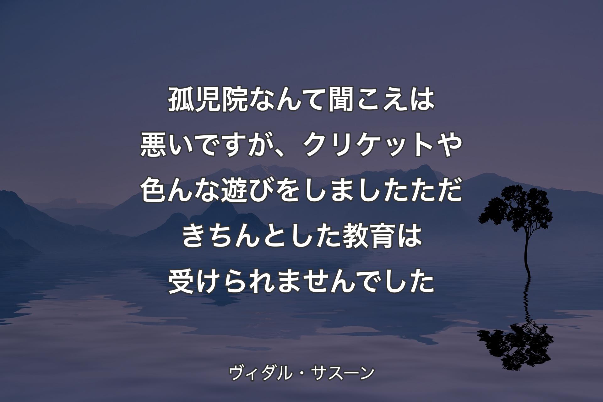 【背景4】孤児院なんて聞こえは悪いですが、クリケットや色んな遊びをしました ただ きちんとした教育は受けられませんでした - ヴィダル・サスーン