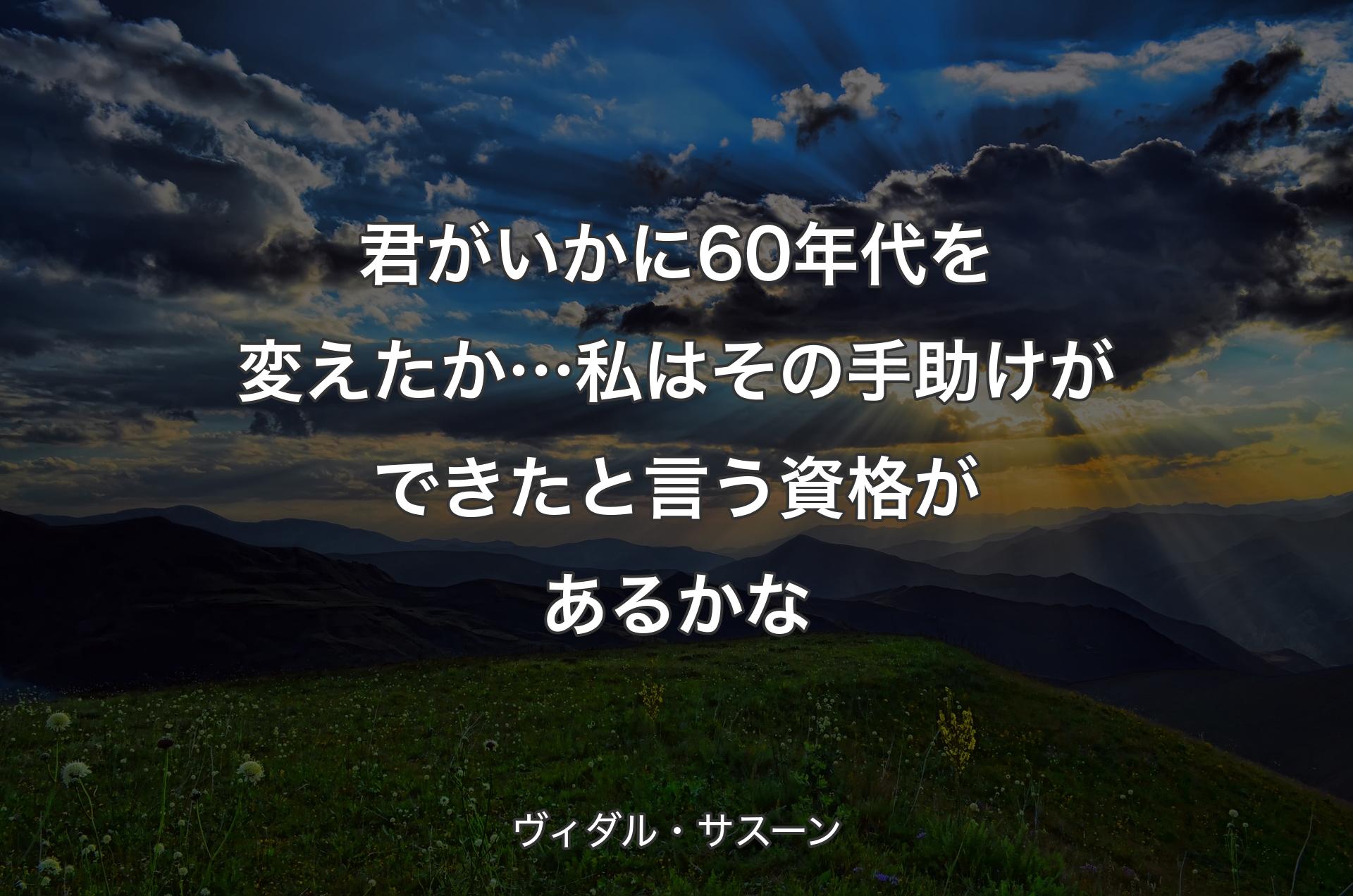 君がいかに60年代を変えたか…私は その手助けができたと言う資格があるかな - ヴィダル・サスーン