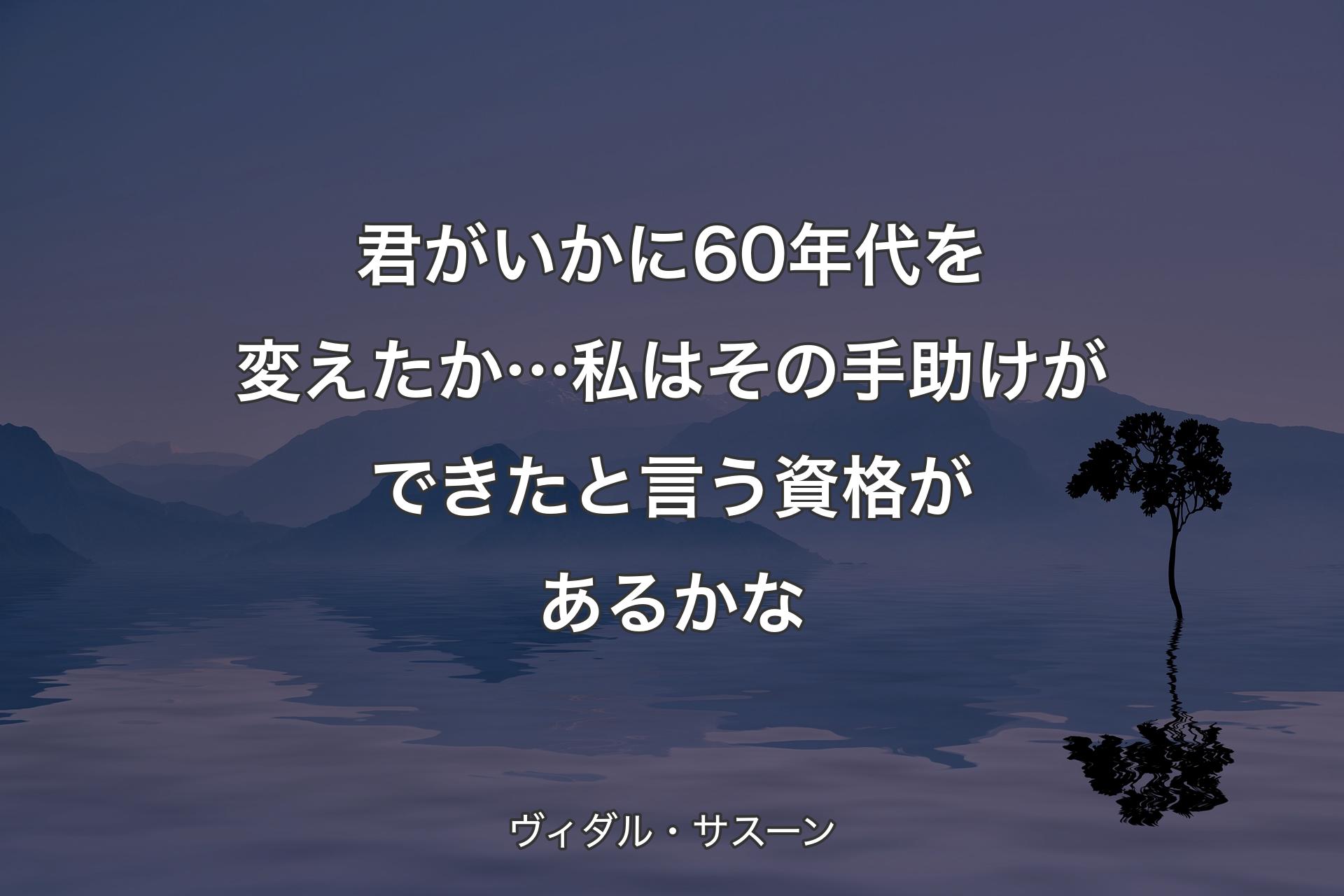 【背景4】君がいかに60年代を変えたか…私は その手助けができたと言う資格があるかな - ヴィダル・サスーン