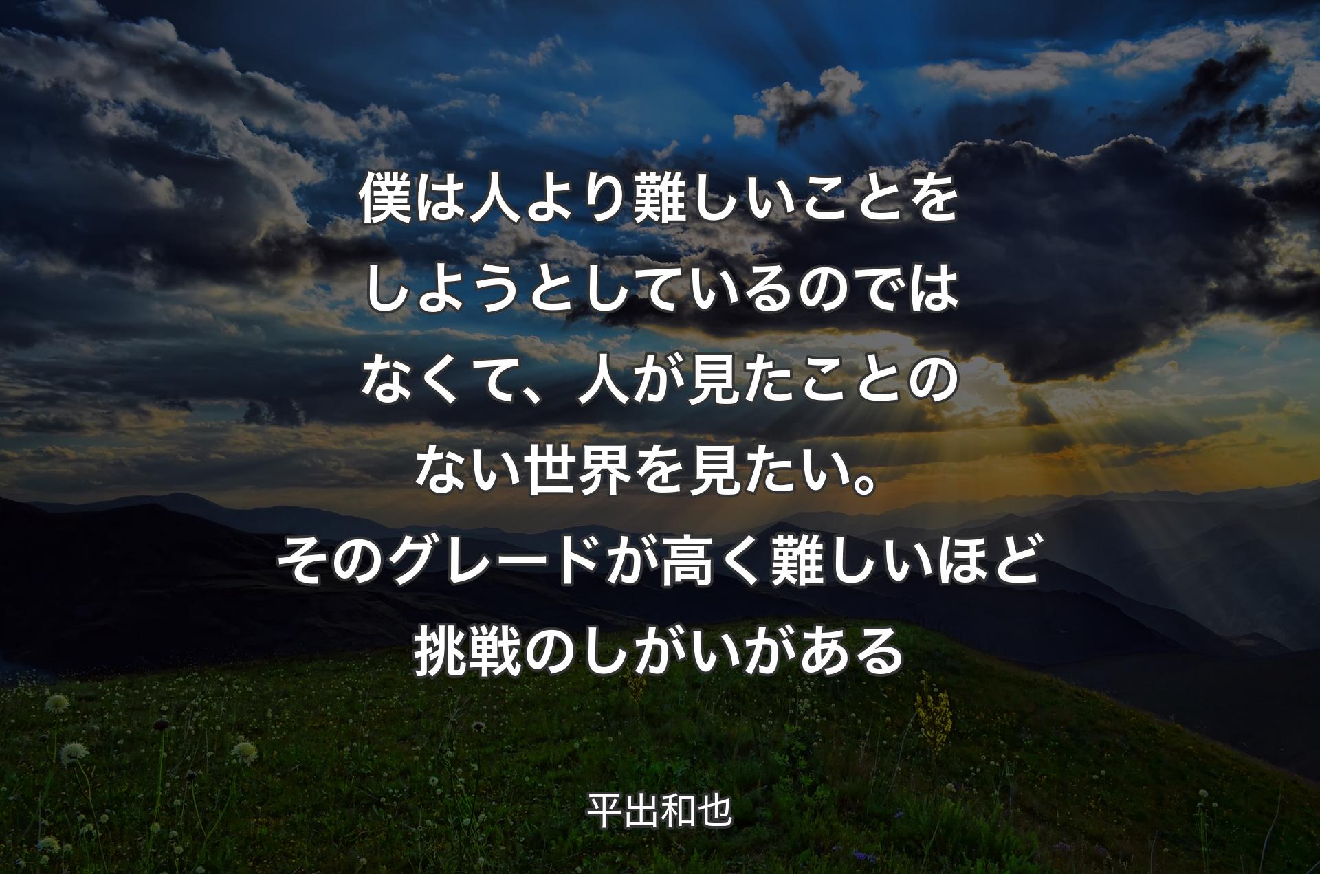 僕は人より難しいことをしようとしているのではなくて、人が見たことのない世界を見たい。そのグレードが高く難しいほど挑戦のしがいがある - 平出和也