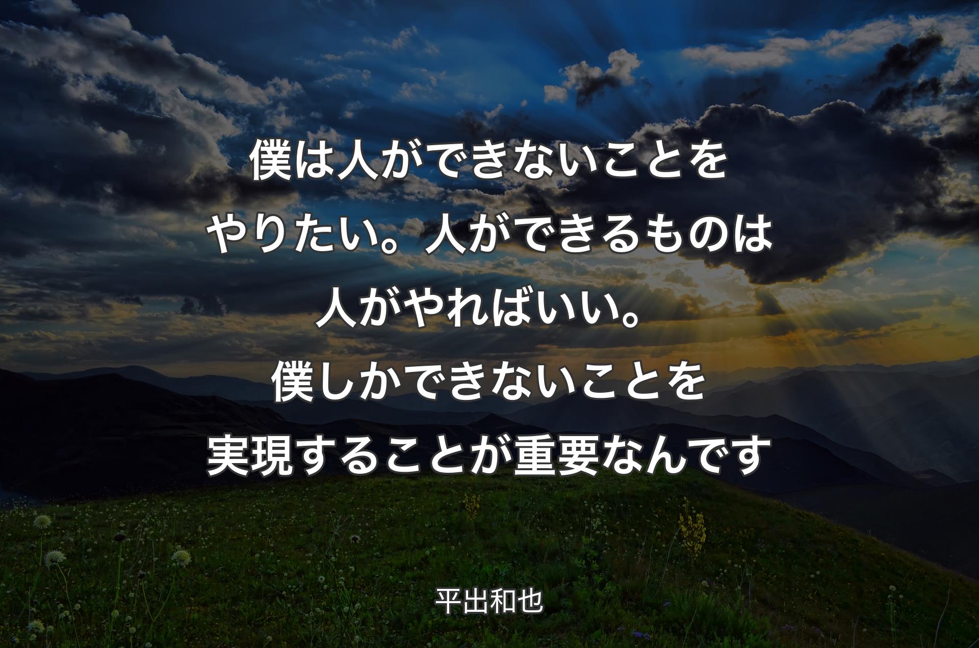 僕は人ができないことをやりたい。人ができるものは人がやればいい。僕しかできないことを実現することが重要なんです - 平出和也