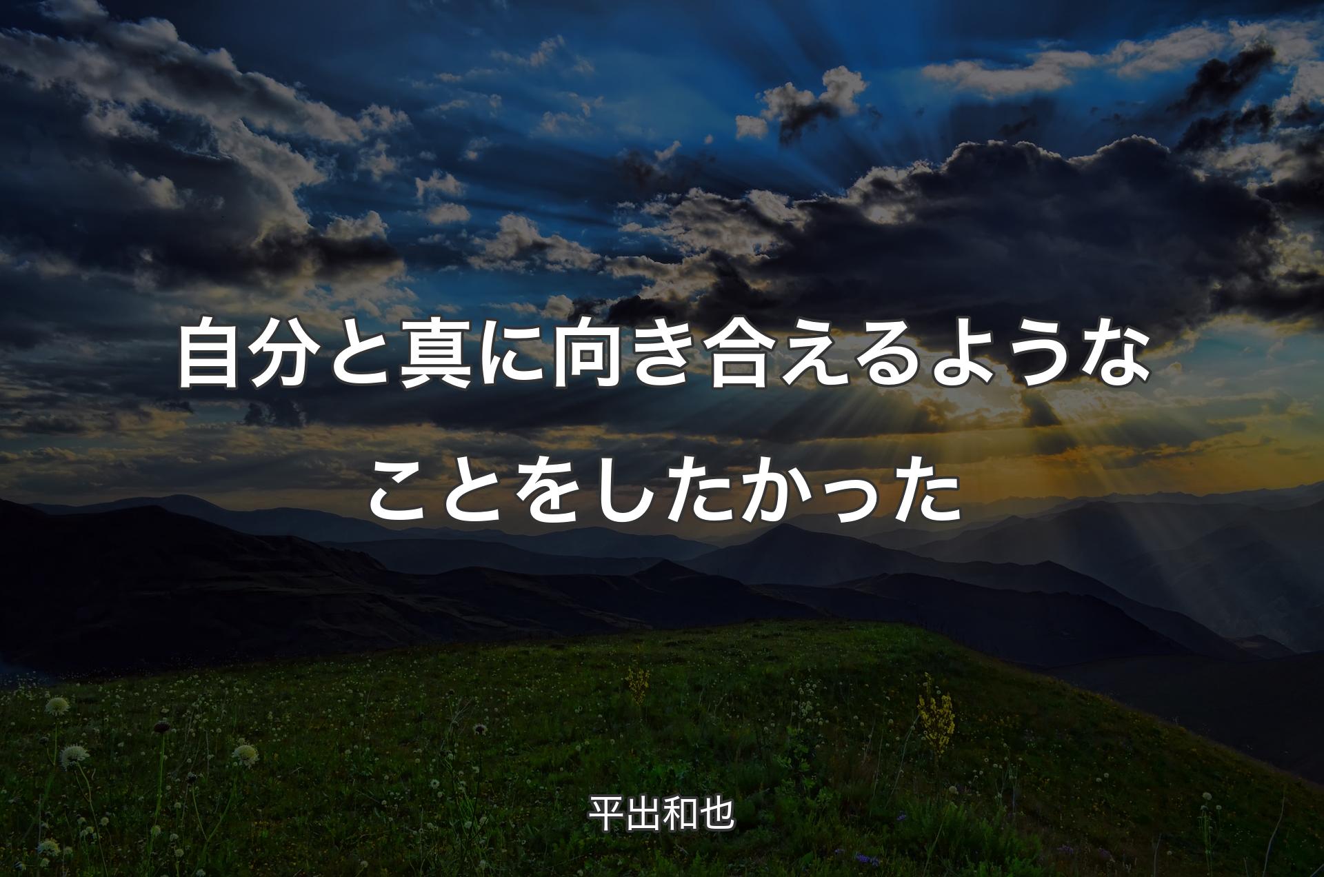 自分と真に向き合えるようなことをしたかった - 平出和也