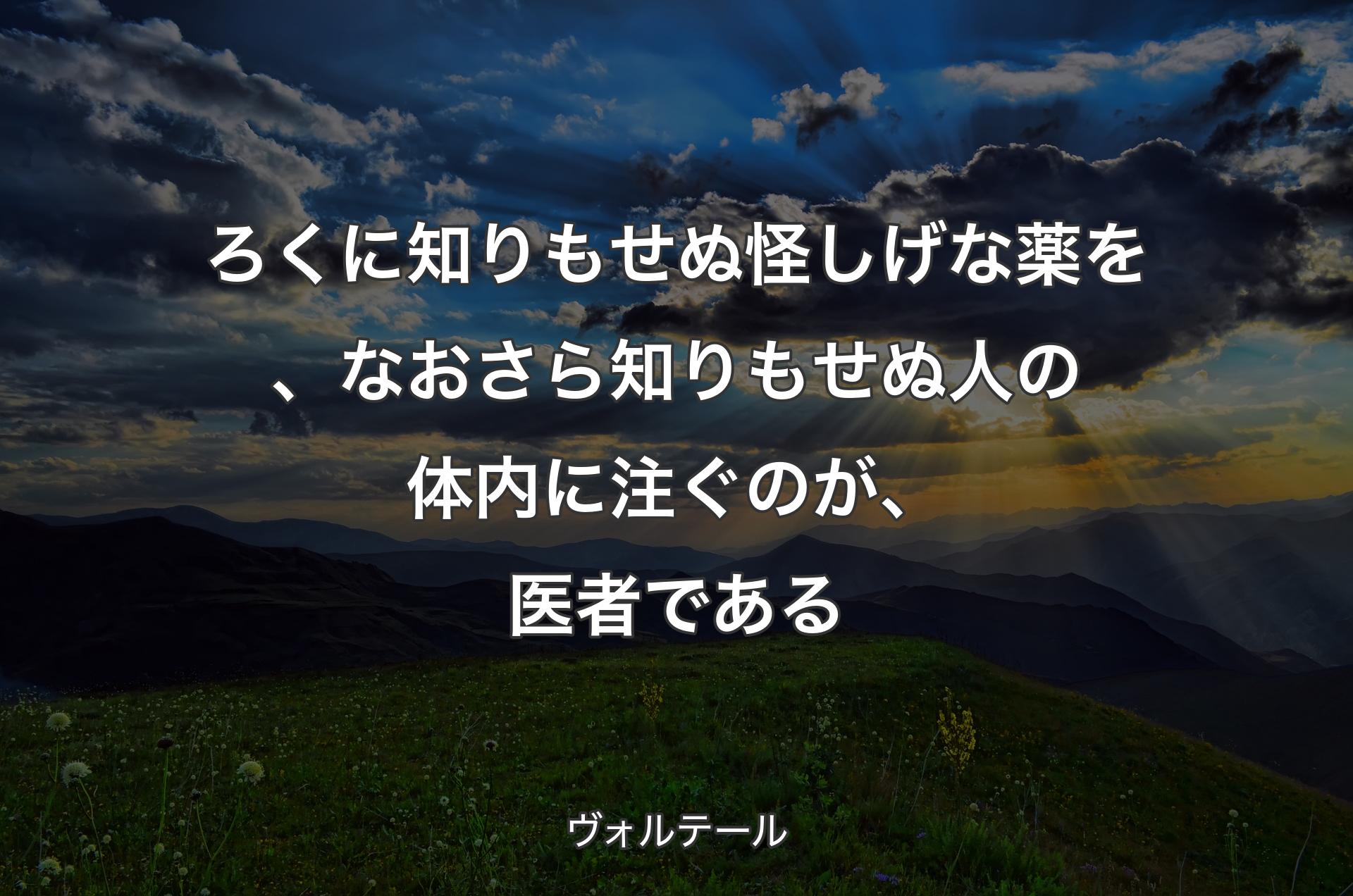 ろくに知りもせぬ怪しげな薬を、なおさら知りもせぬ人の体内に注ぐのが、医者である - ヴォルテール