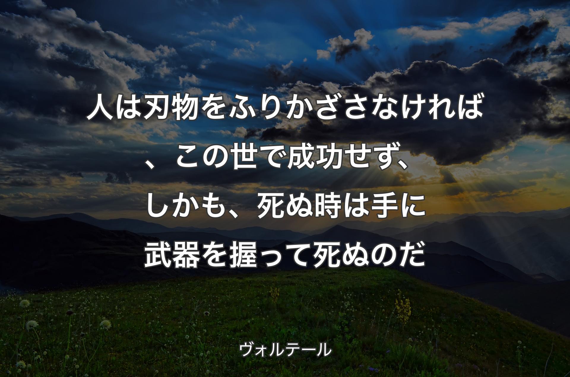 人は刃物をふりかざさなければ、この世で成功せず、しかも、死ぬ時は手に武器を握って死ぬのだ - ヴォルテール