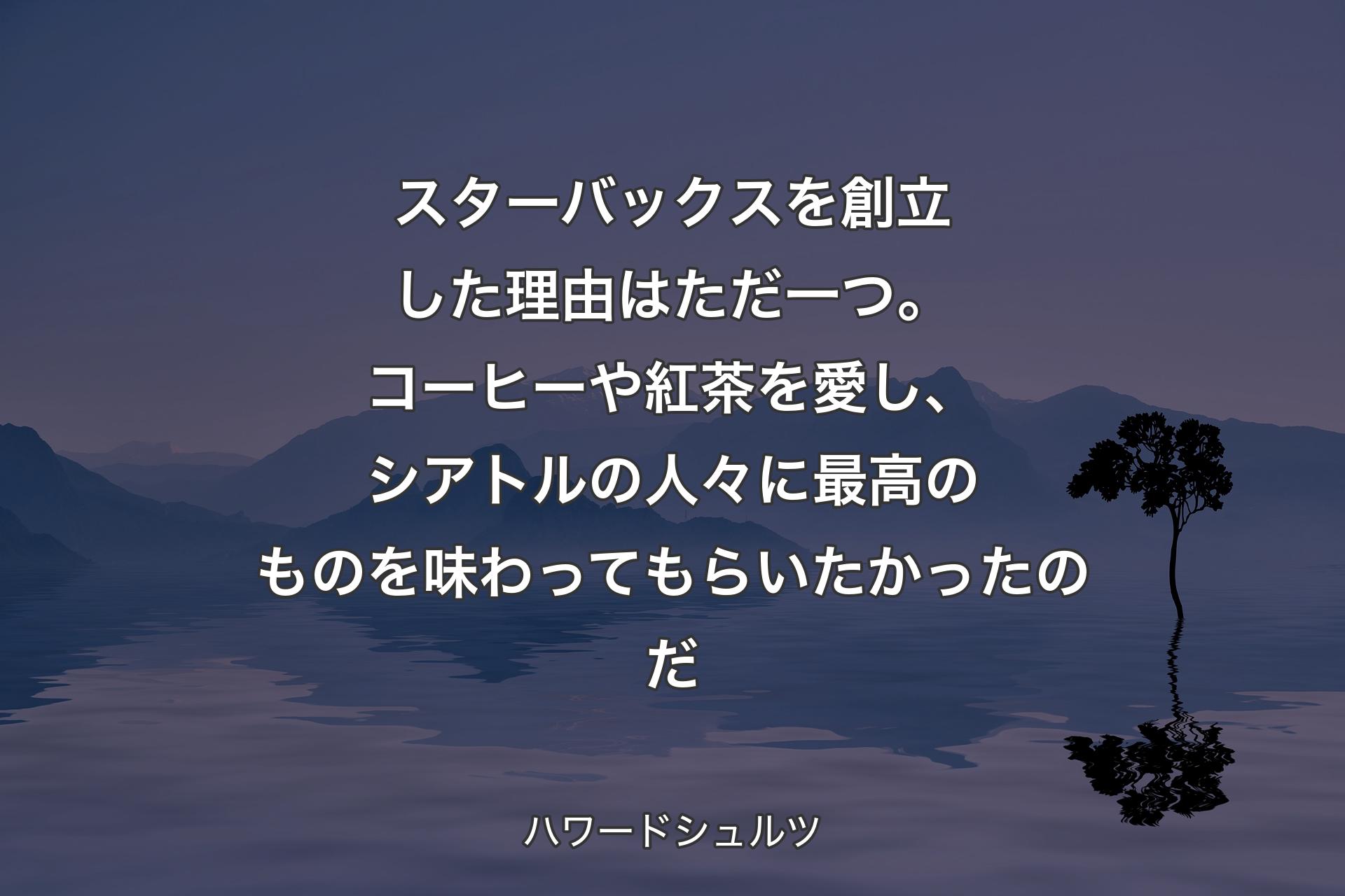 スターバックスを創立した理由はただ一つ。コーヒーや紅茶を愛し、シアトルの人々に最高のものを味わ��ってもらいたかったのだ - ハワードシュルツ