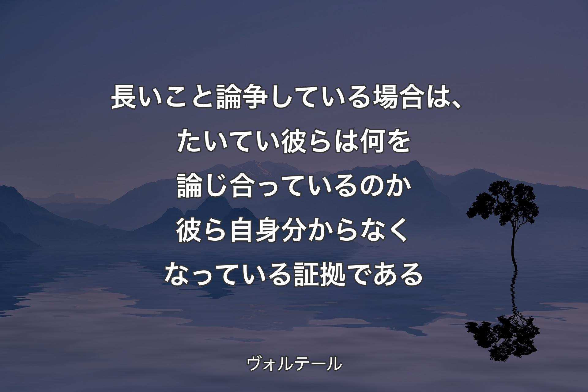 長いこと論争している場合は、たいてい彼らは何を論じ合っているのか彼ら自身分からなくなっている証拠である - ヴォルテール