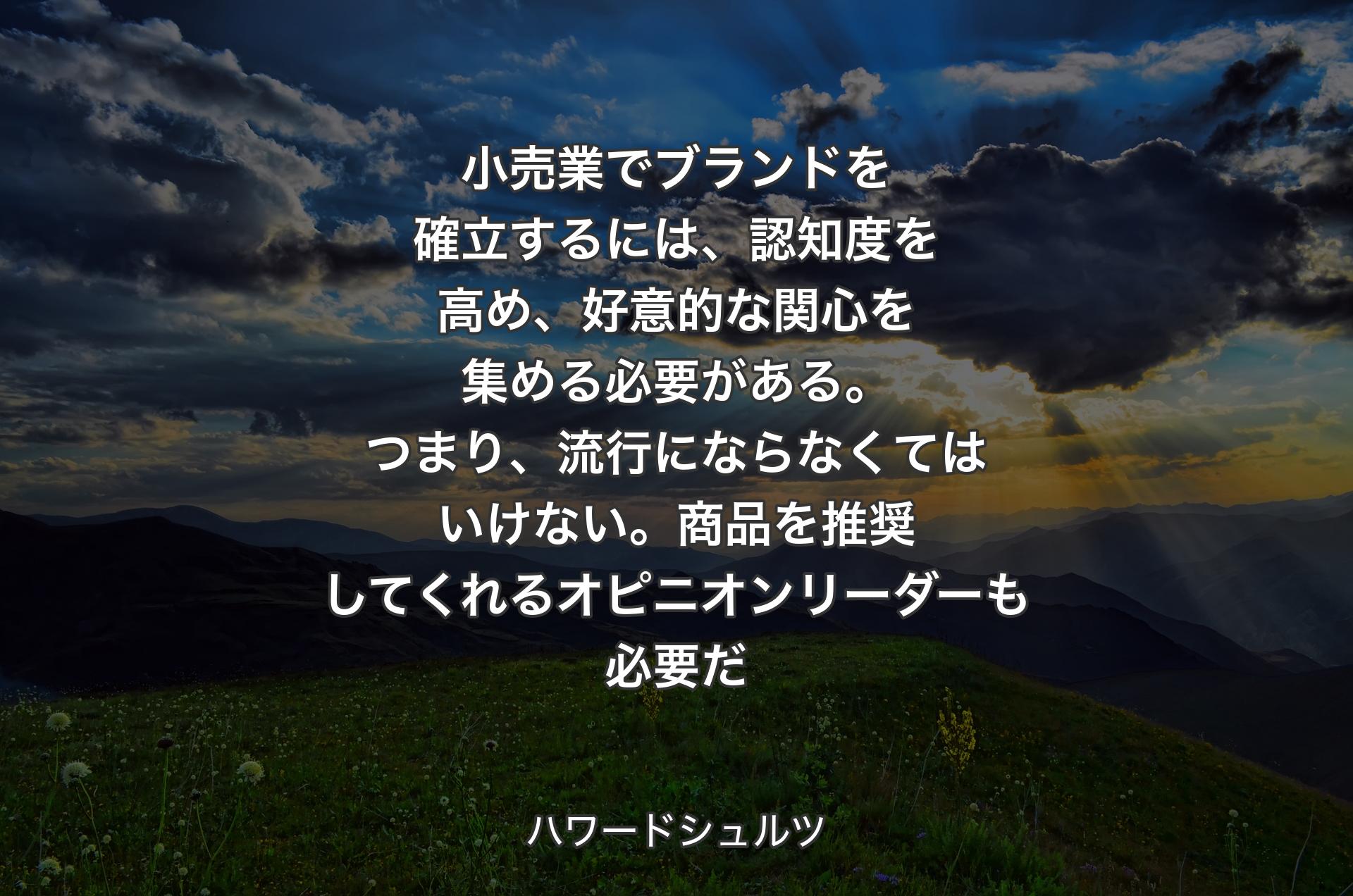 小売業でブランドを確立するには、認知度を高め、好意的な関心を集める必要がある。つまり、流行にならなくてはいけない。商品を推奨してくれるオピニオンリーダーも必要だ - ハワードシュルツ