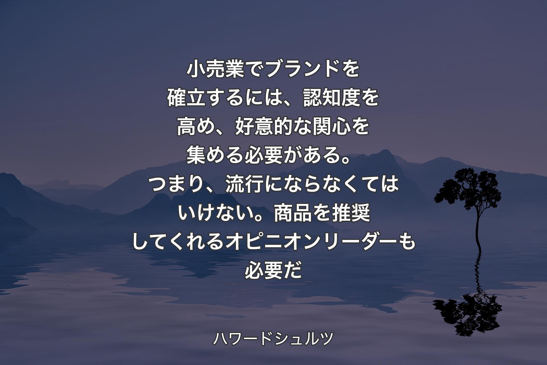 小売業でブランドを確立するには、認知度を高め、好意的な関心を集める必要がある。つまり、流行にならなくてはいけない。商品を推奨してくれるオピニオンリーダーも必要だ - ハワードシュルツ